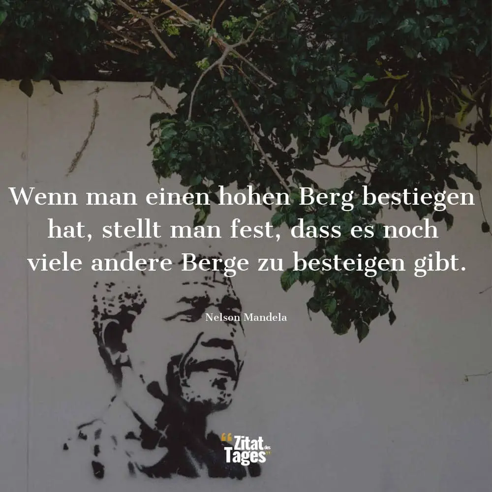 Wenn man einen hohen Berg bestiegen hat, stellt man fest, dass es noch viele andere Berge zu besteigen gibt. - Nelson Mandela