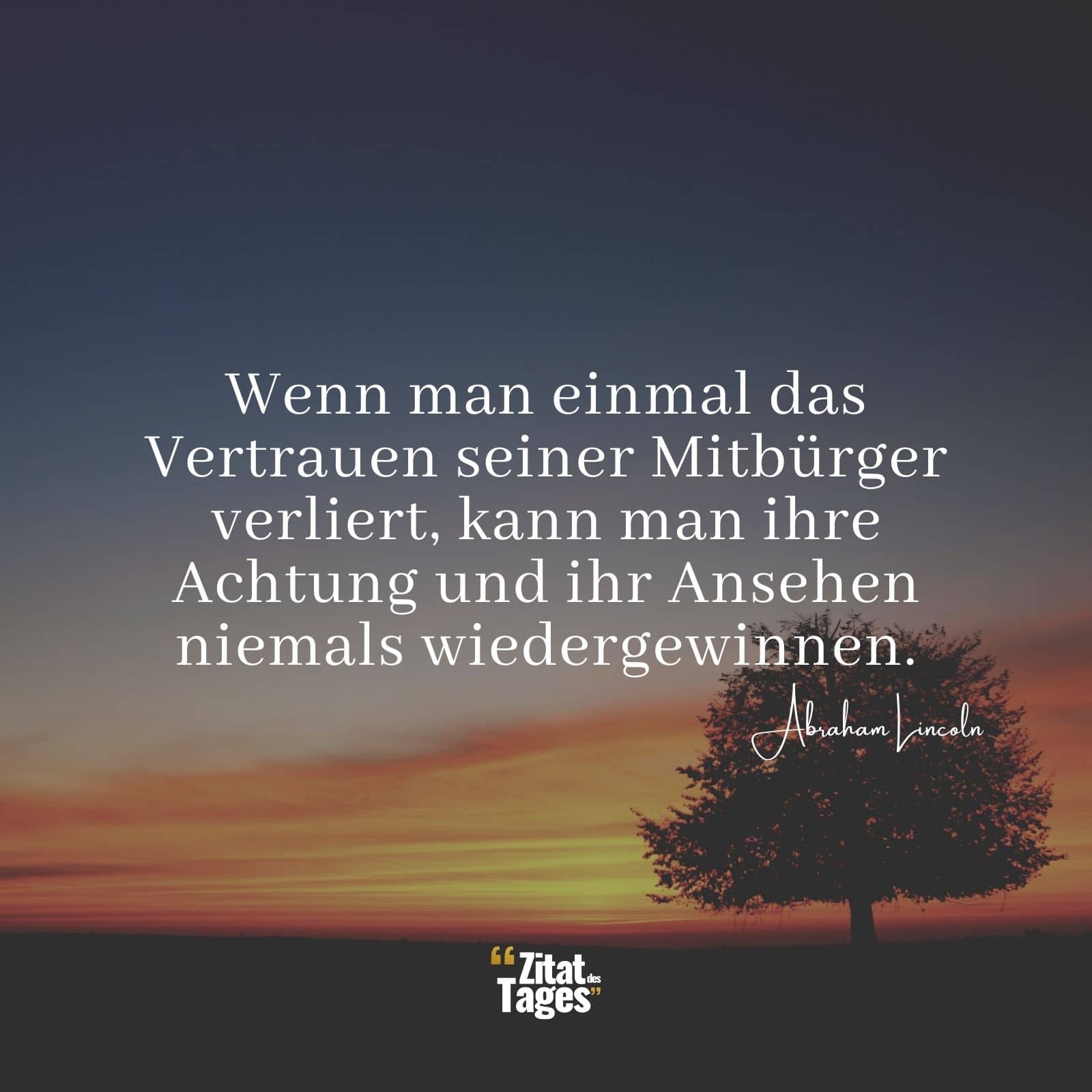 Wenn man einmal das Vertrauen seiner Mitbürger verliert, kann man ihre Achtung und ihr Ansehen niemals wiedergewinnen. - Abraham Lincoln