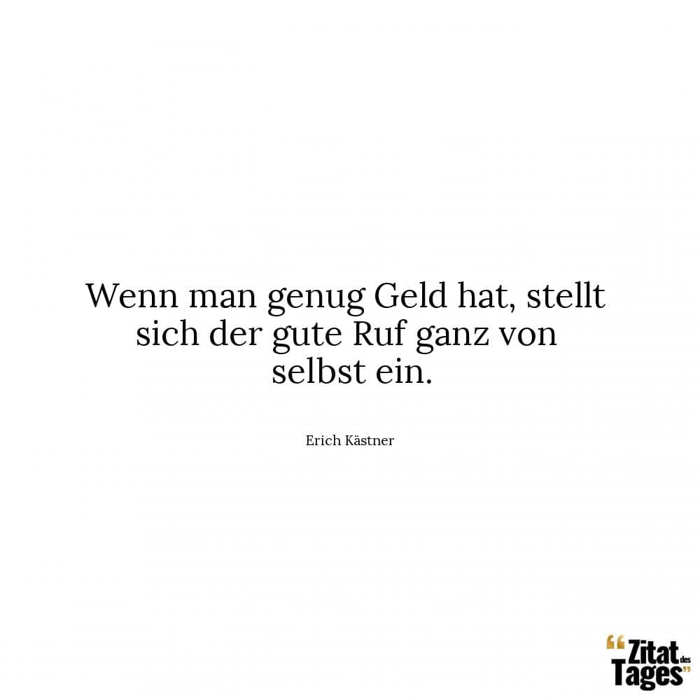 Wenn man genug Geld hat, stellt sich der gute Ruf ganz von selbst ein. - Erich Kästner