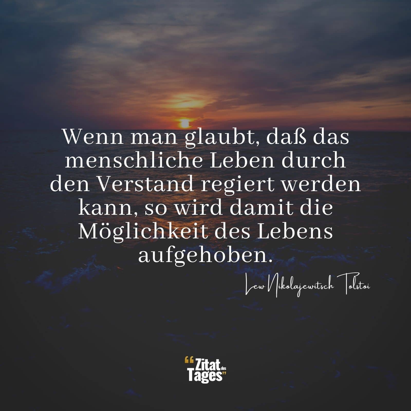 Wenn man glaubt, daß das menschliche Leben durch den Verstand regiert werden kann, so wird damit die Möglichkeit des Lebens aufgehoben. - Lew Nikolajewitsch Tolstoi