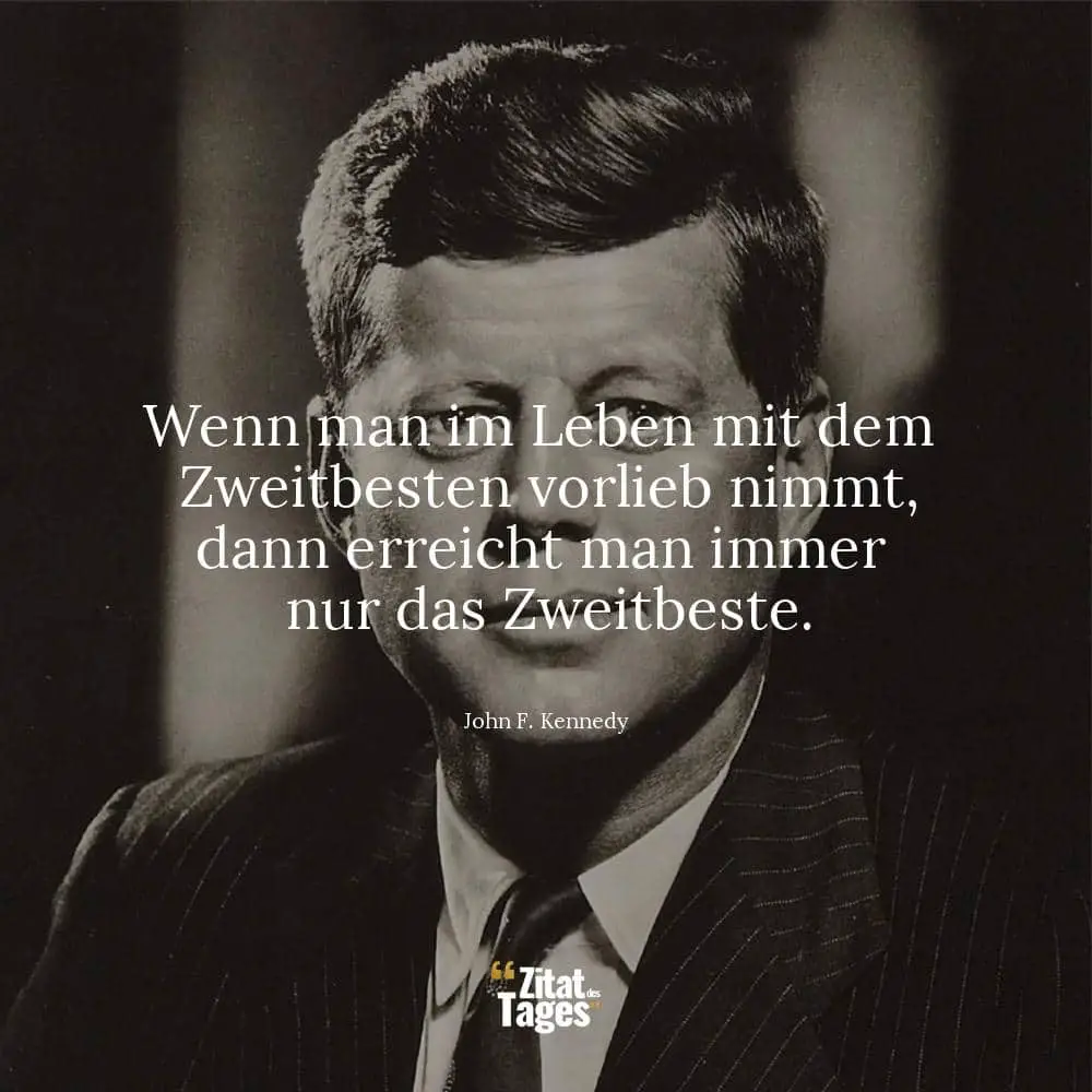 Wenn man im Leben mit dem Zweitbesten vorlieb nimmt, dann erreicht man immer nur das Zweitbeste. - John F. Kennedy