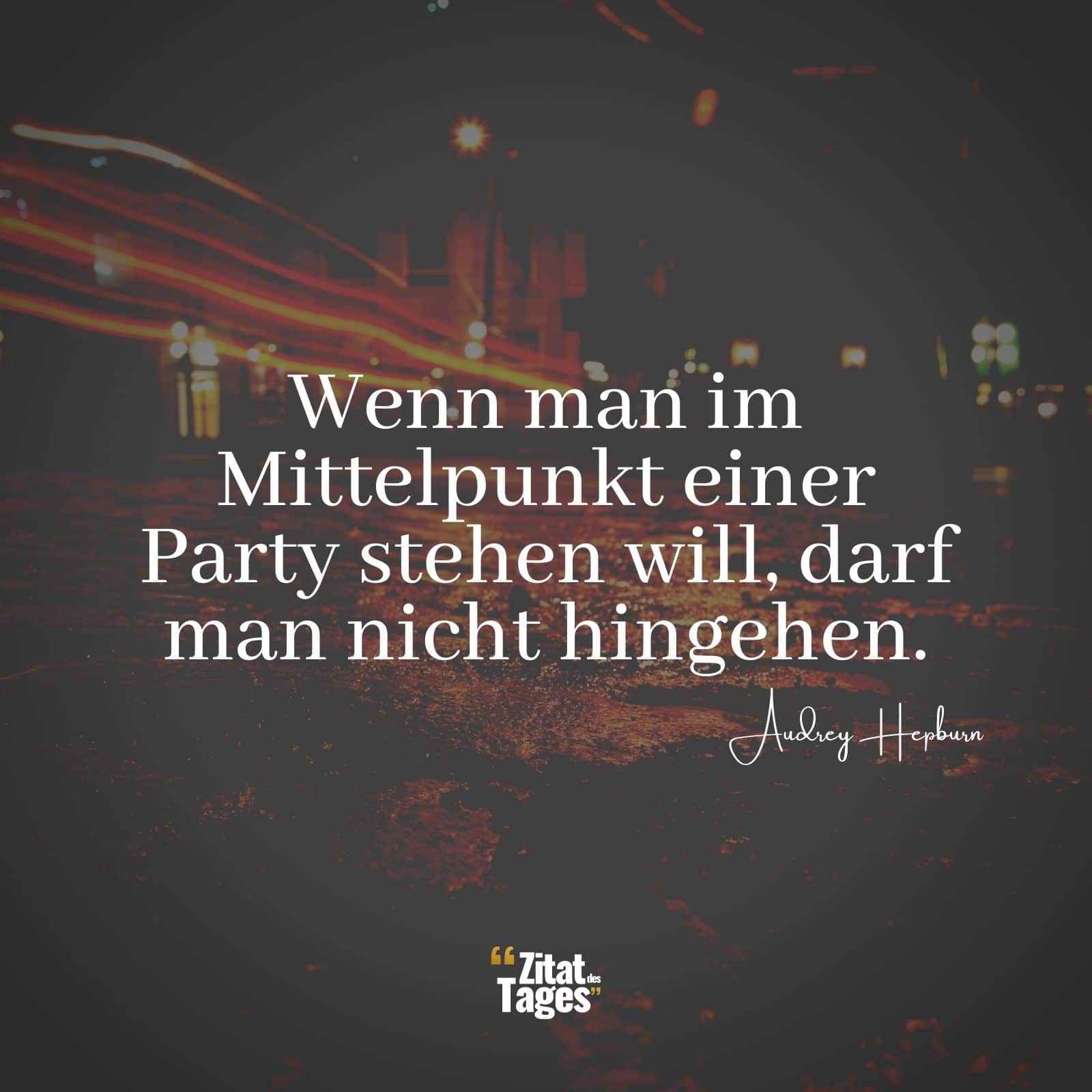 Wenn man im Mittelpunkt einer Party stehen will, darf man nicht hingehen. - Audrey Hepburn