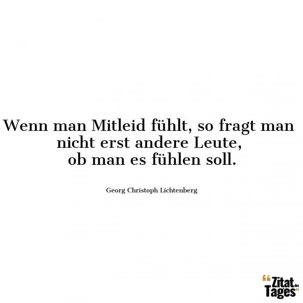 Wenn man Mitleid fühlt, so fragt man nicht erst andere Leute, ob man es fühlen soll. - Georg Christoph Lichtenberg