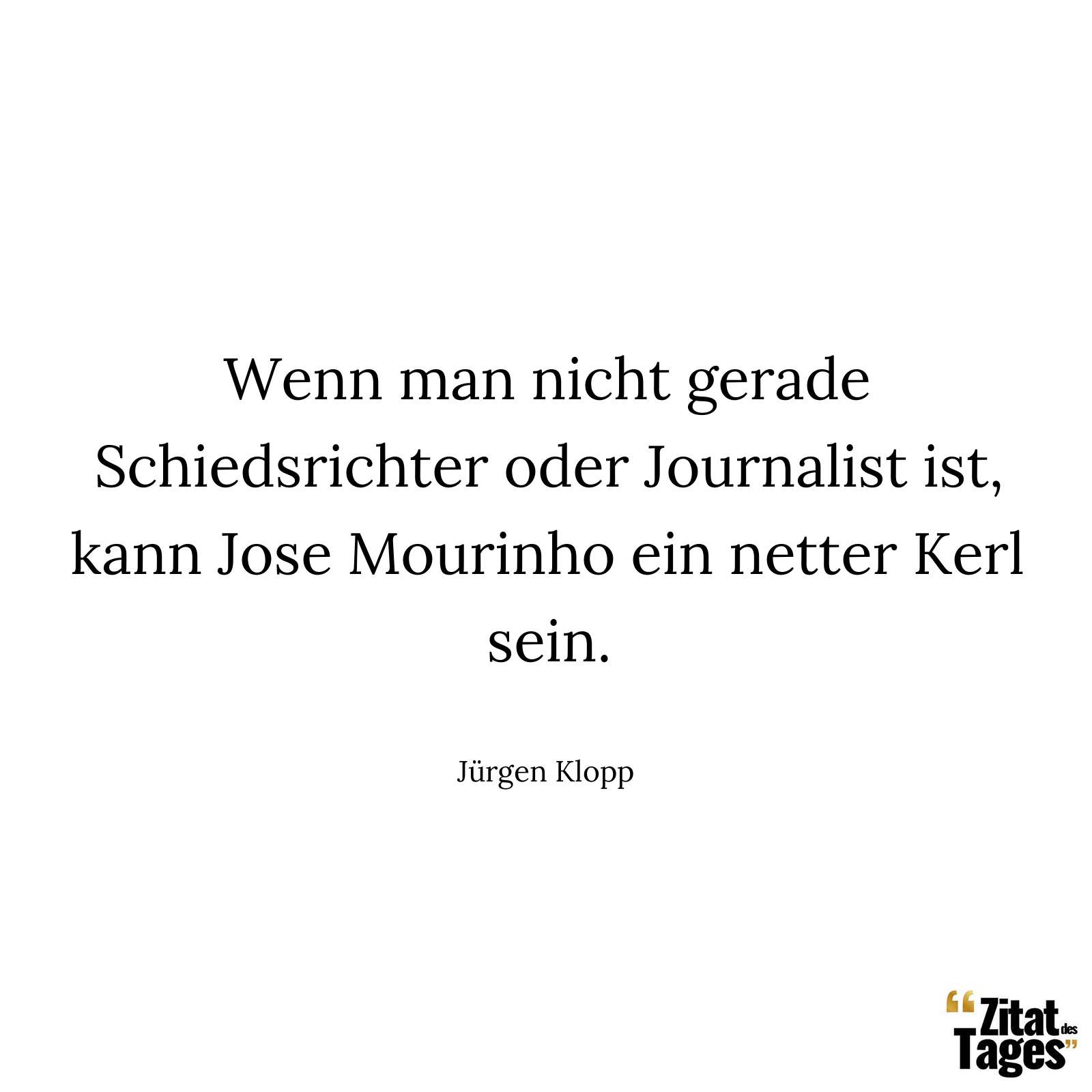 Wenn man nicht gerade Schiedsrichter oder Journalist ist, kann Jose Mourinho ein netter Kerl sein. - Jürgen Klopp