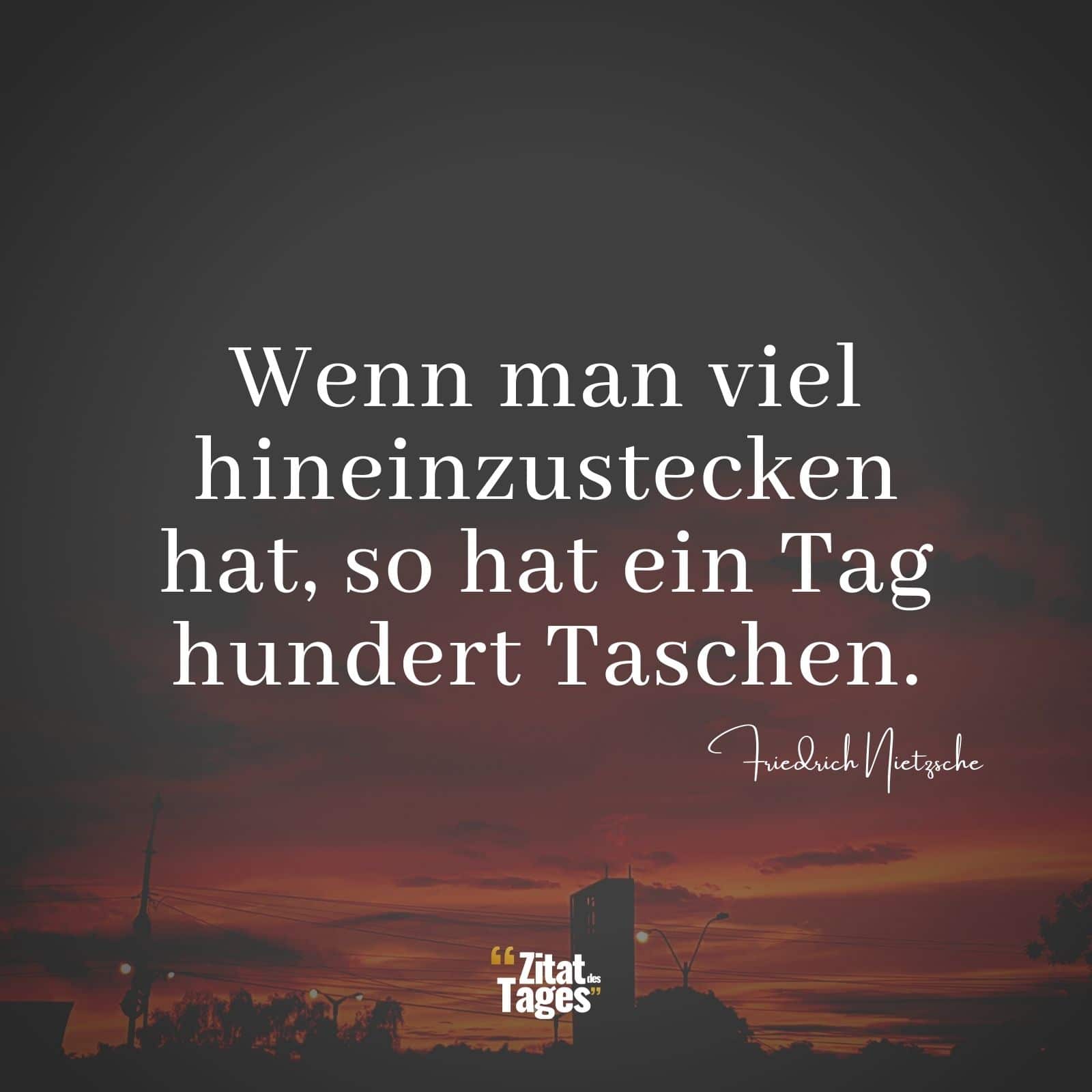 Wenn man viel hineinzustecken hat, so hat ein Tag hundert Taschen. - Friedrich Nietzsche