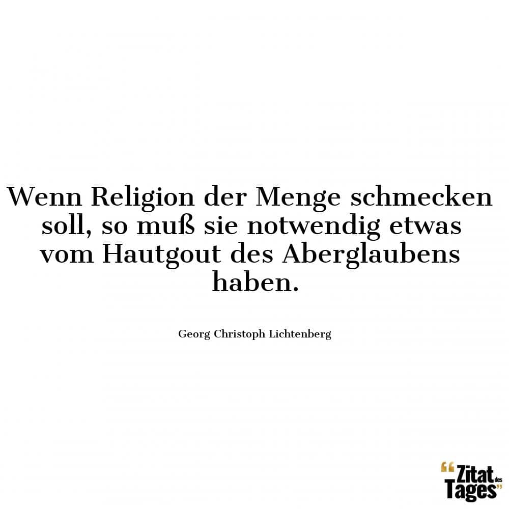 Wenn Religion der Menge schmecken soll, so muß sie notwendig etwas vom Hautgout des Aberglaubens haben. - Georg Christoph Lichtenberg