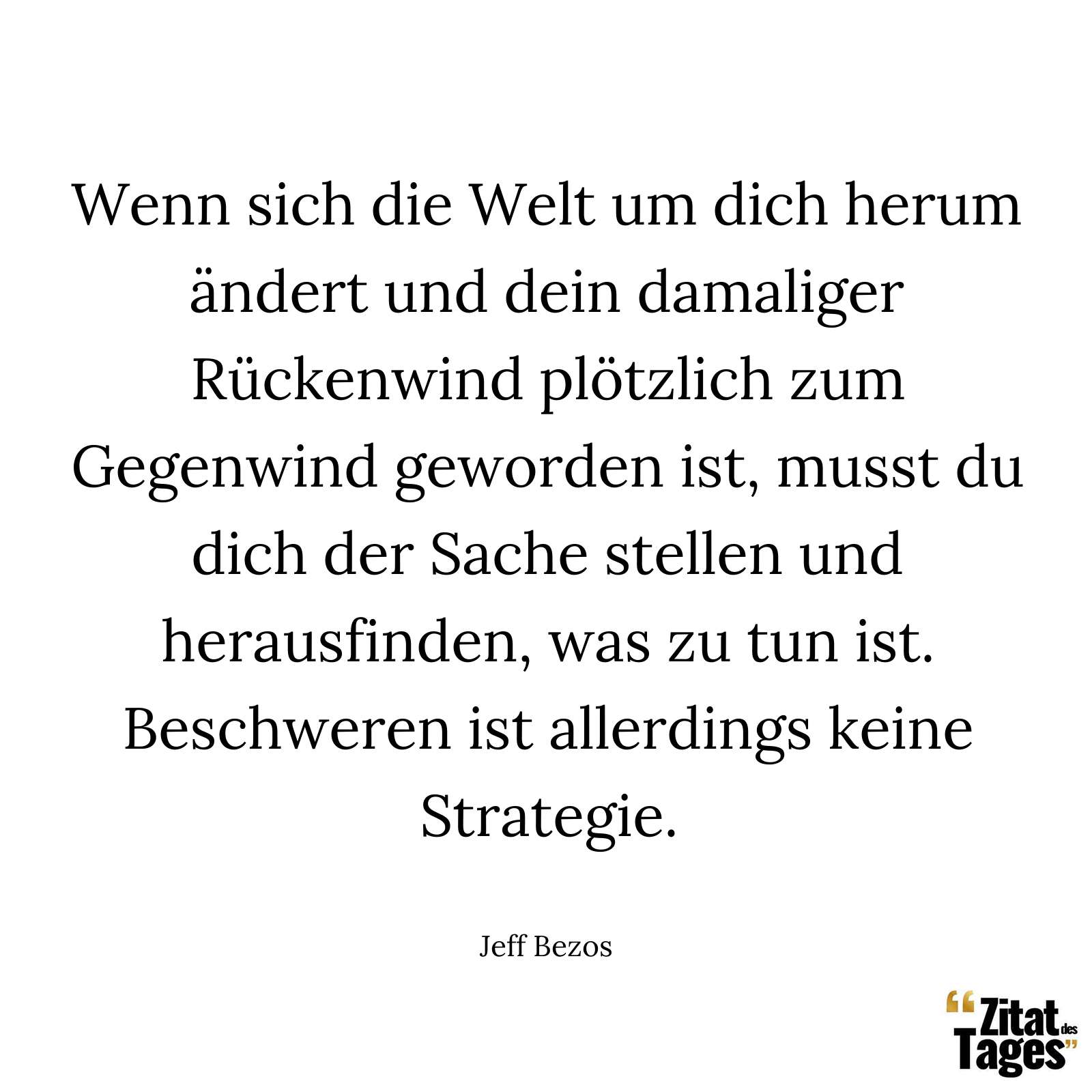 Wenn sich die Welt um dich herum ändert und dein damaliger Rückenwind plötzlich zum Gegenwind geworden ist, musst du dich der Sache stellen und herausfinden, was zu tun ist. Beschweren ist allerdings keine Strategie. - Jeff Bezos