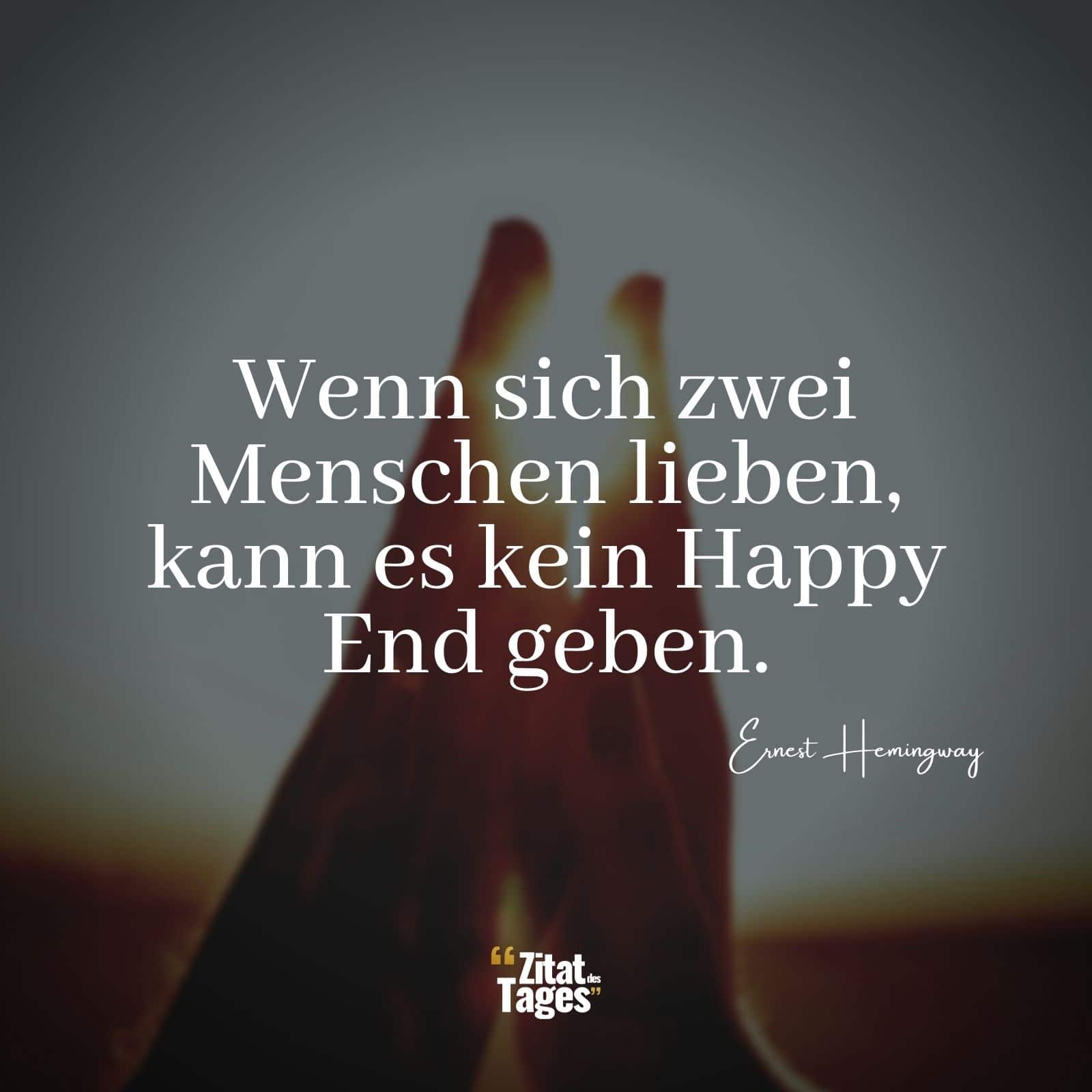 Wenn sich zwei Menschen lieben, kann es kein Happy End geben. - Ernest Hemingway