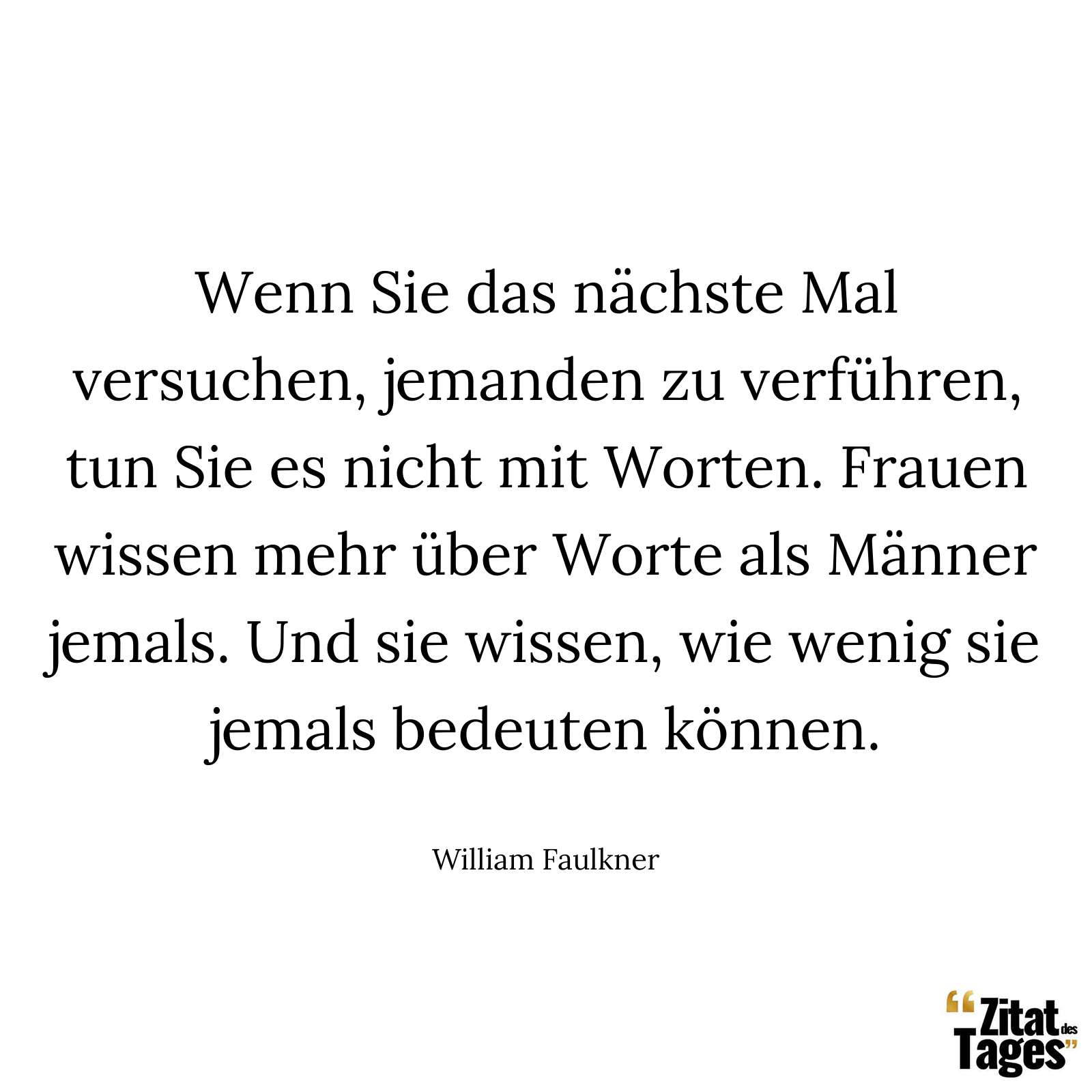 Wenn Sie das nächste Mal versuchen, jemanden zu verführen, tun Sie es nicht mit Worten. Frauen wissen mehr über Worte als Männer jemals. Und sie wissen, wie wenig sie jemals bedeuten können. - William Faulkner