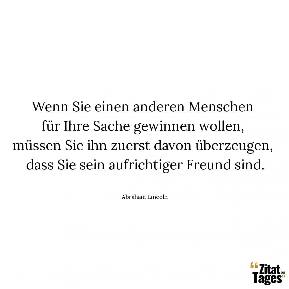 Wenn Sie einen anderen Menschen für Ihre Sache gewinnen wollen, müssen Sie ihn zuerst davon überzeugen, dass Sie sein aufrichtiger Freund sind. - Abraham Lincoln