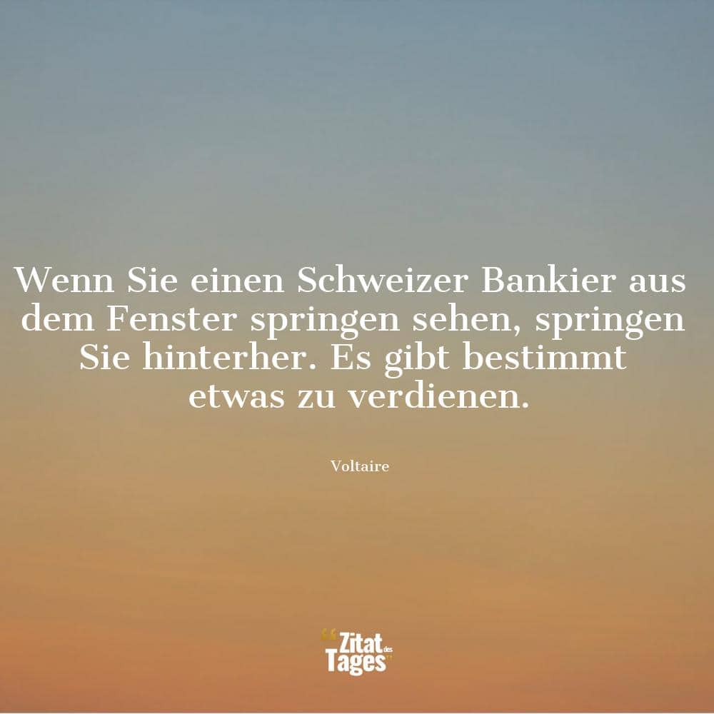 Wenn Sie einen Schweizer Bankier aus dem Fenster springen sehen, springen Sie hinterher. Es gibt bestimmt etwas zu verdienen. - Voltaire