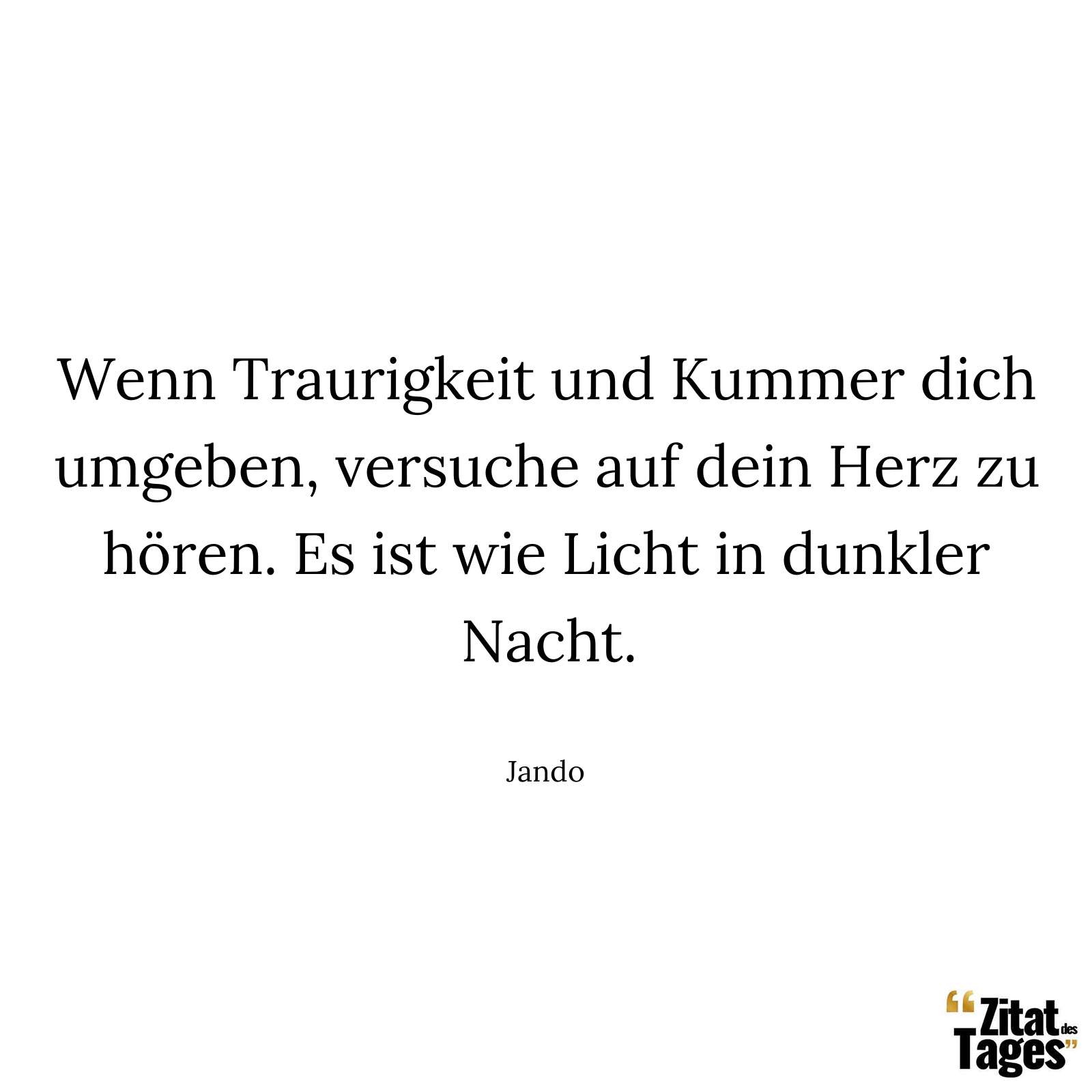 Wenn Traurigkeit und Kummer dich umgeben, versuche auf dein Herz zu hören. Es ist wie Licht in dunkler Nacht. - Jando