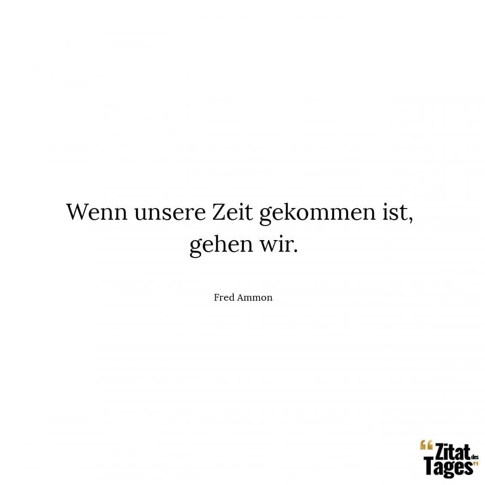 Wenn unsere Zeit gekommen ist, gehen wir. - Fred Ammon