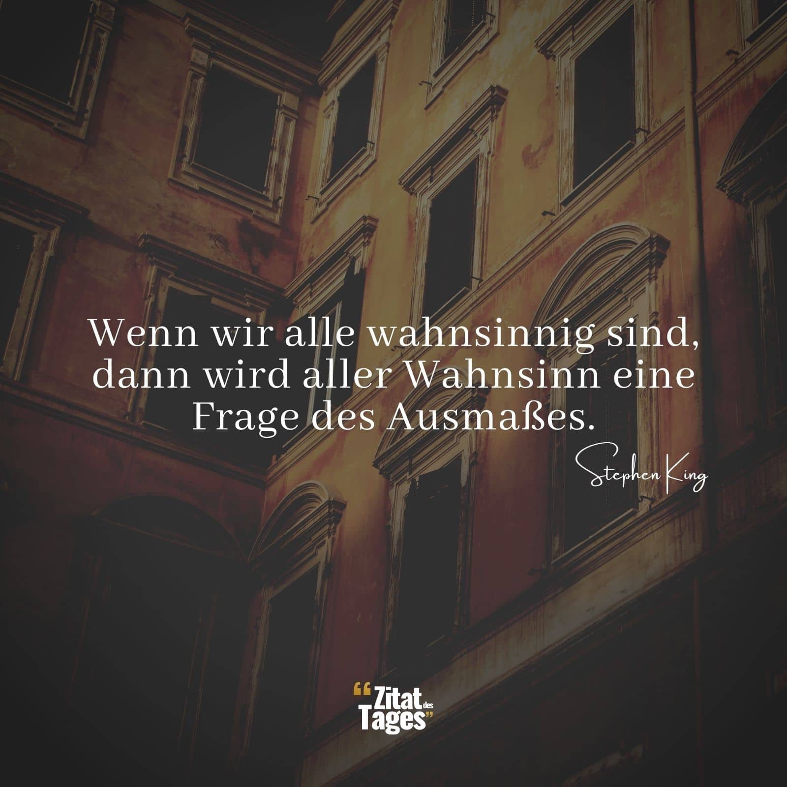 Wenn wir alle wahnsinnig sind, dann wird aller Wahnsinn eine Frage des Ausmaßes. - Stephen King