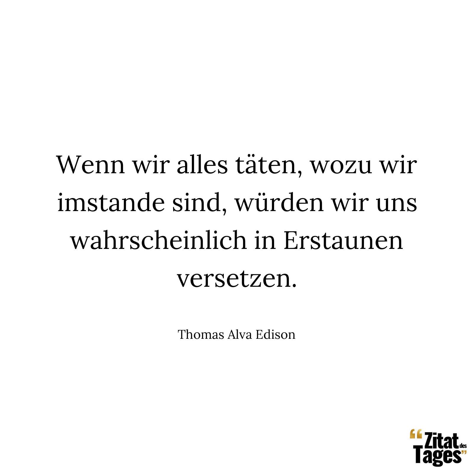 Wenn wir alles täten, wozu wir imstande sind, würden wir uns wahrscheinlich in Erstaunen versetzen. - Thomas Alva Edison