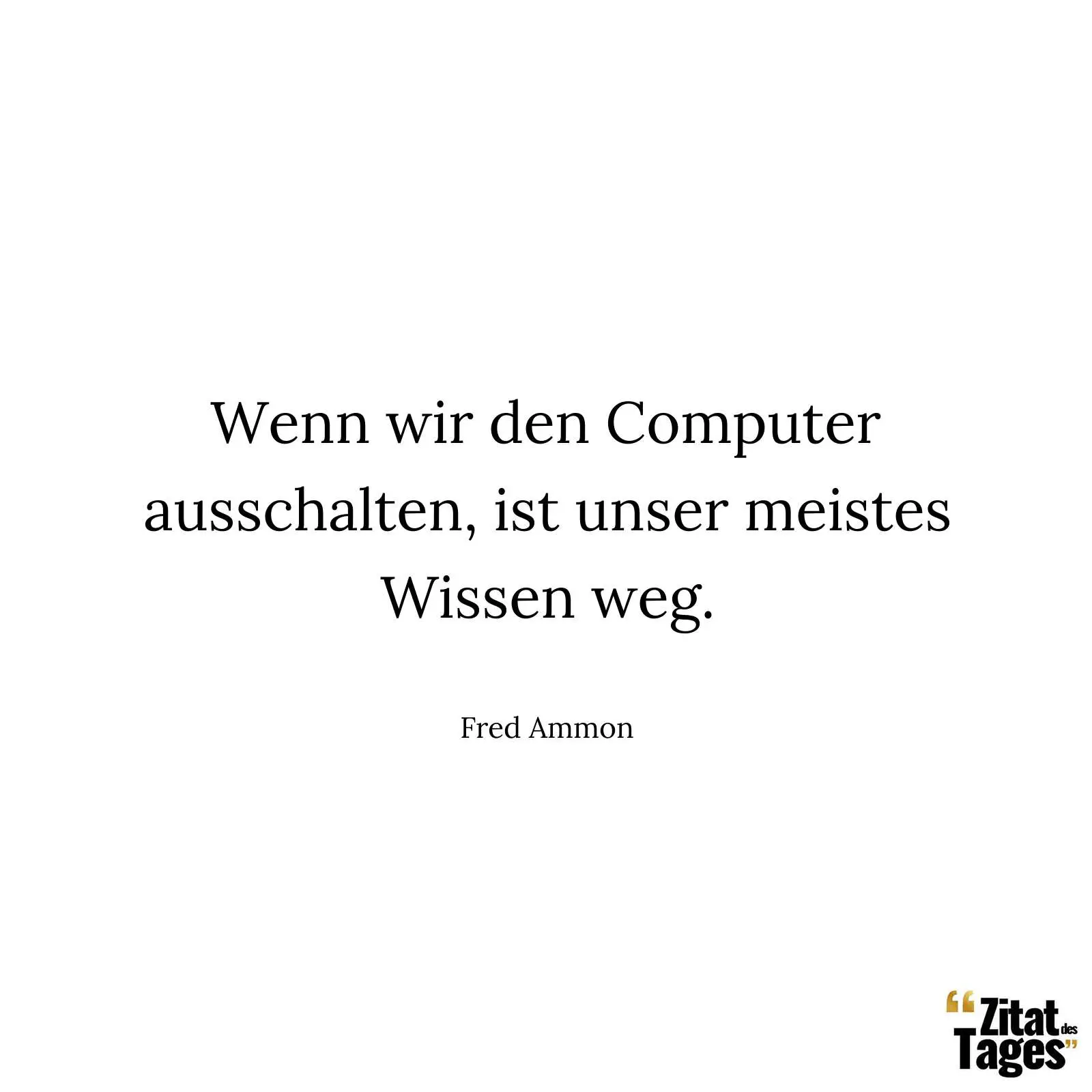 Wenn wir den Computer ausschalten, ist unser meistes Wissen weg. - Fred Ammon