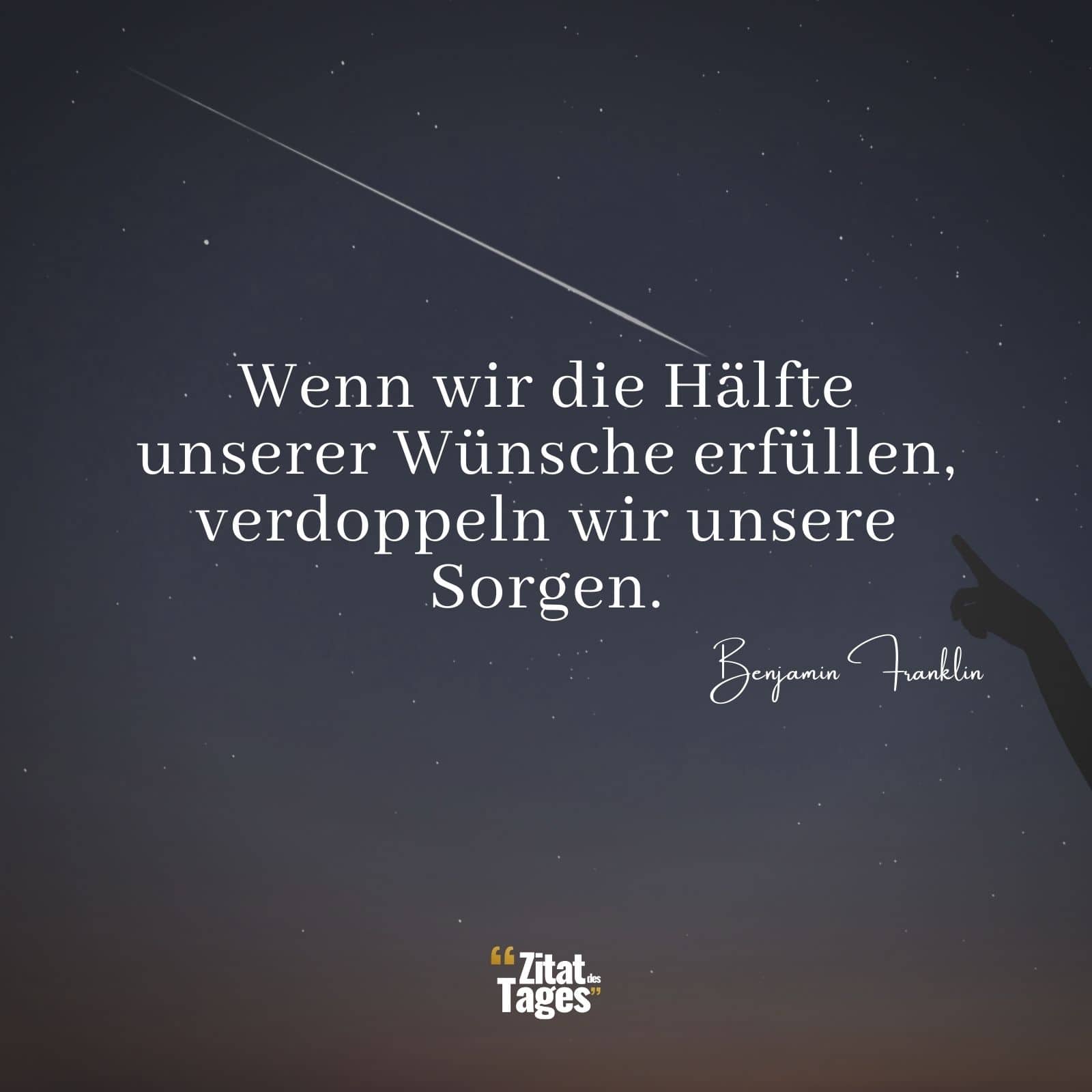 Wenn wir die Hälfte unserer Wünsche erfüllen, verdoppeln wir unsere Sorgen. - Benjamin Franklin