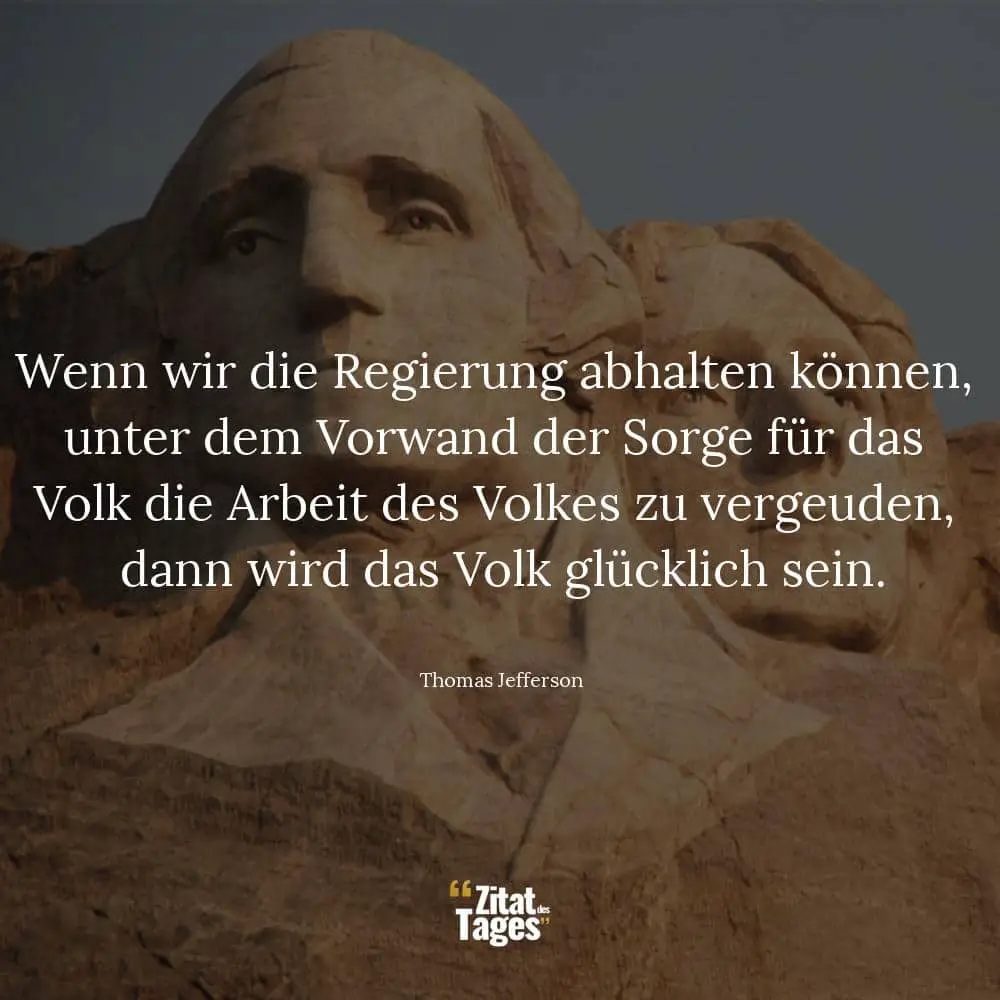 Wenn wir die Regierung abhalten können, unter dem Vorwand der Sorge für das Volk die Arbeit des Volkes zu vergeuden, dann wird das Volk glücklich sein. - Thomas Jefferson