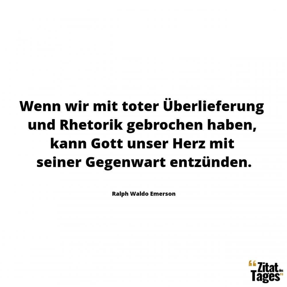 Wenn wir mit toter Überlieferung und Rhetorik gebrochen haben, kann Gott unser Herz mit seiner Gegenwart entzünden. - Ralph Waldo Emerson