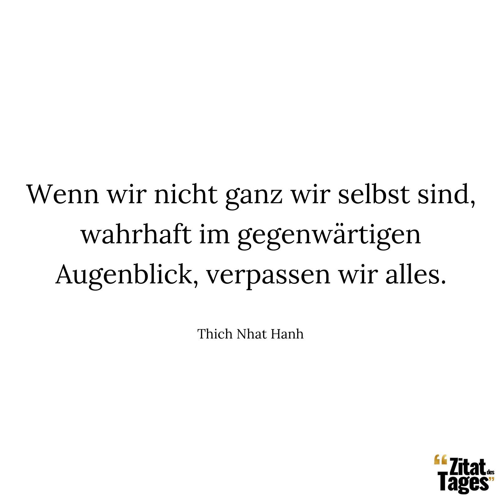 Wenn wir nicht ganz wir selbst sind, wahrhaft im gegenwärtigen Augenblick, verpassen wir alles. - Thich Nhat Hanh