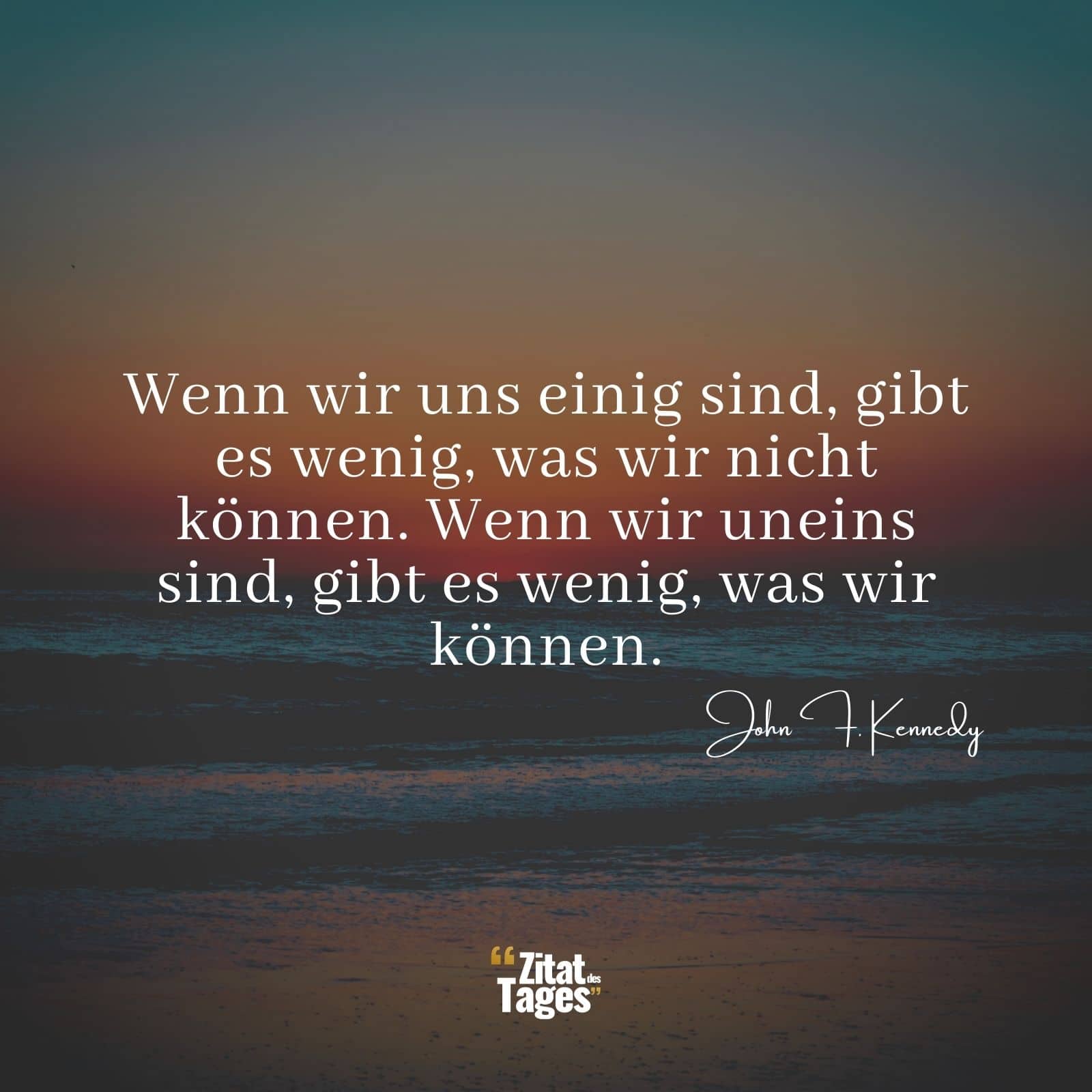 Wenn wir uns einig sind, gibt es wenig, was wir nicht können. Wenn wir uneins sind, gibt es wenig, was wir können. - John F. Kennedy