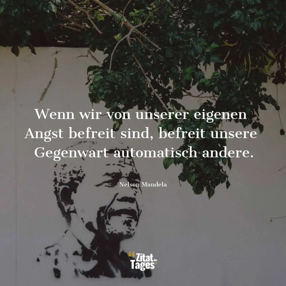 Wenn wir von unserer eigenen Angst befreit sind, befreit unsere Gegenwart automatisch andere. - Nelson Mandela