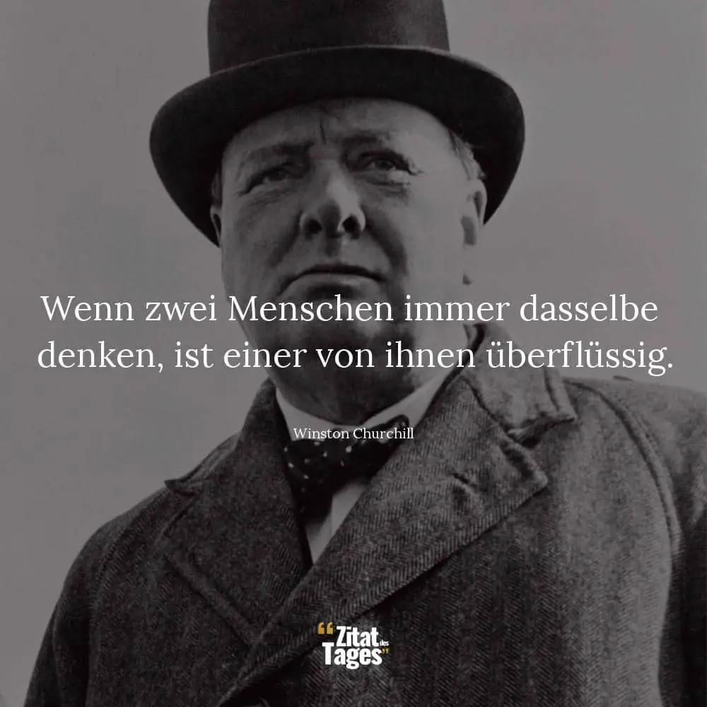 Wenn zwei Menschen immer dasselbe denken, ist einer von ihnen überflüssig. - Winston Churchill