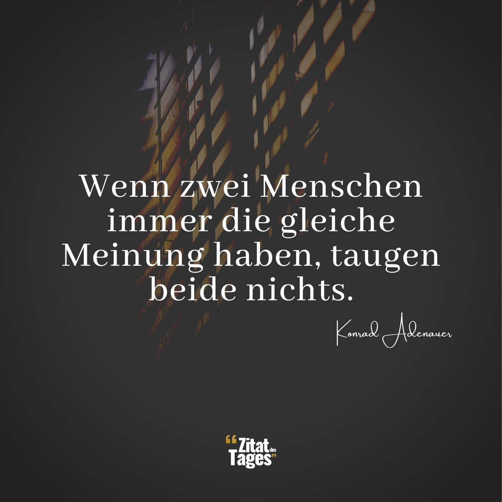 Wenn zwei Menschen immer die gleiche Meinung haben, taugen beide nichts. - Konrad Adenauer