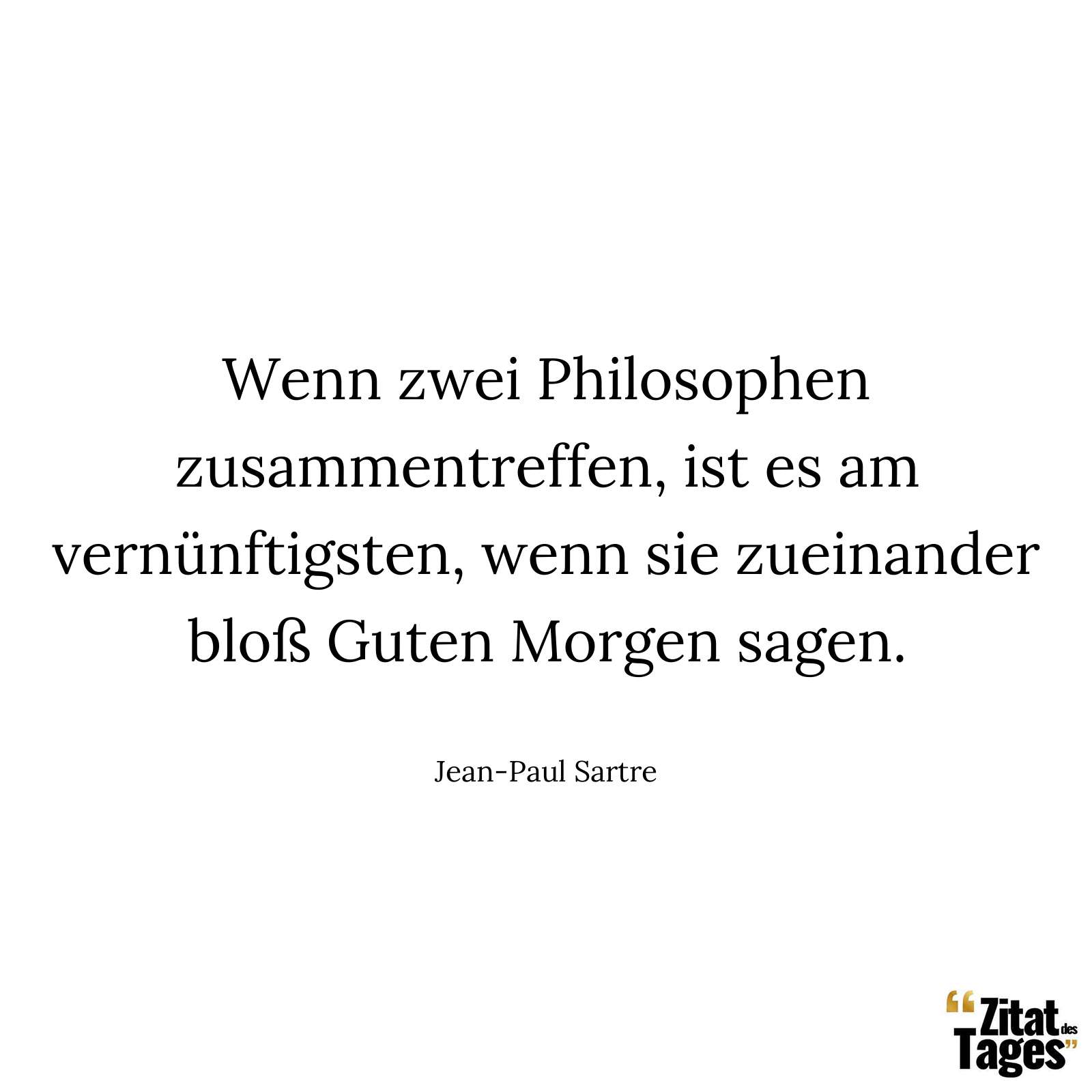 Wenn zwei Philosophen zusammentreffen, ist es am vernünftigsten, wenn sie zueinander bloß Guten Morgen sagen. - Jean-Paul Sartre