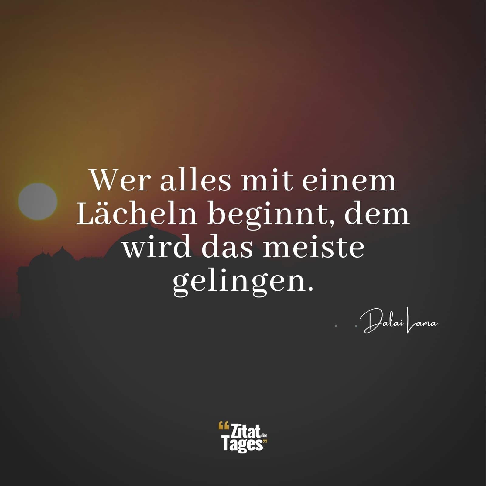 Wer alles mit einem Lächeln beginnt, dem wird das meiste gelingen. - Dalai Lama