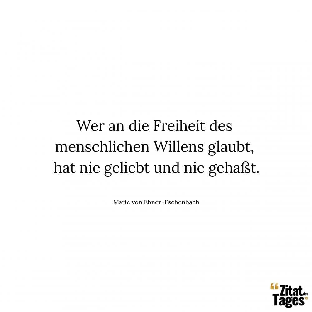 Wer an die Freiheit des menschlichen Willens glaubt, hat nie geliebt und nie gehaßt. - Marie von Ebner-Eschenbach