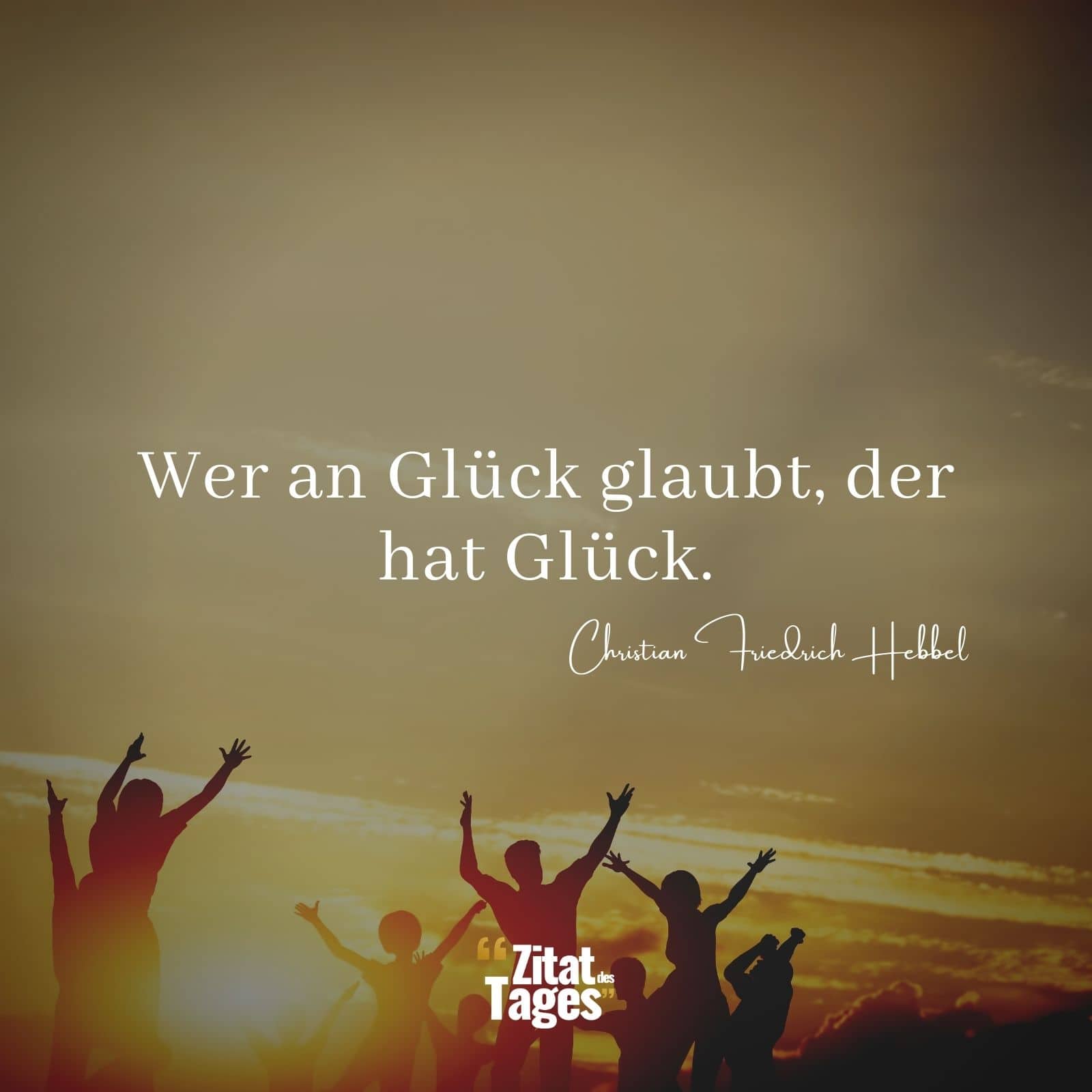 Wer an Glück glaubt, der hat Glück. - Christian Friedrich Hebbel