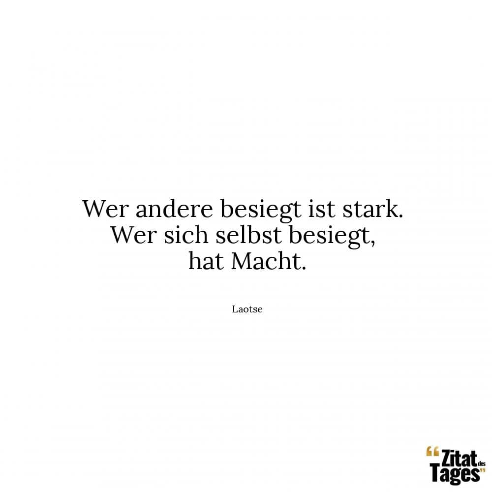 Wer andere besiegt ist stark. Wer sich selbst besiegt, hat Macht. - Laotse