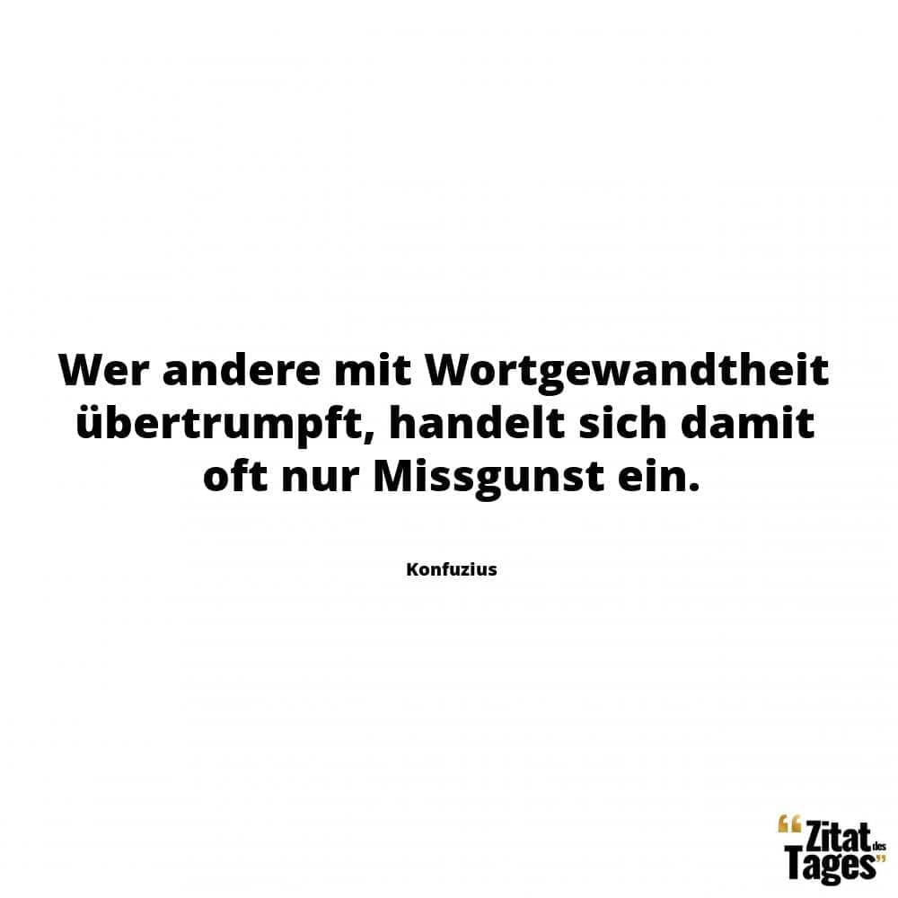 Wer andere mit Wortgewandtheit übertrumpft, handelt sich damit oft nur Missgunst ein. - Konfuzius