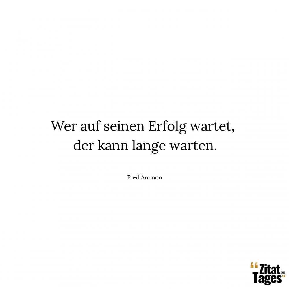 Wer auf seinen Erfolg wartet, der kann lange warten. - Fred Ammon