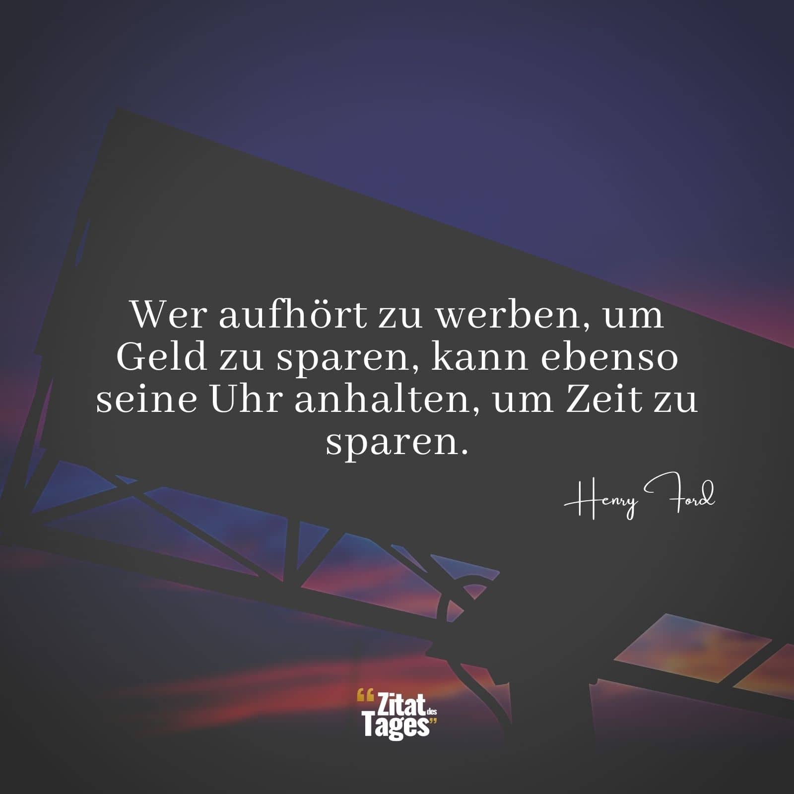 Wer aufhört zu werben, um Geld zu sparen, kann ebenso seine Uhr anhalten, um Zeit zu sparen. - Henry Ford