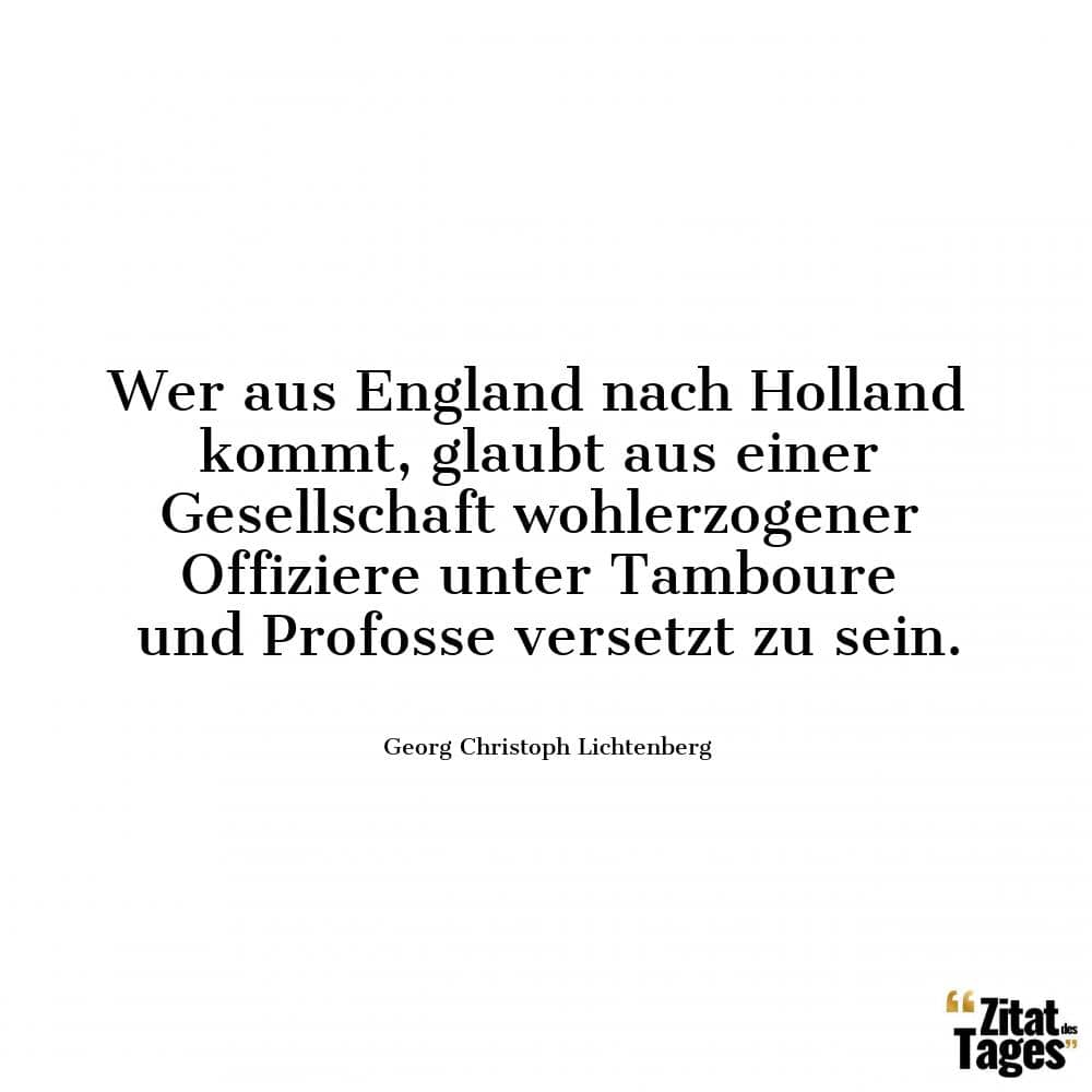 Wer aus England nach Holland kommt, glaubt aus einer Gesellschaft wohlerzogener Offiziere unter Tamboure und Profosse versetzt zu sein. - Georg Christoph Lichtenberg