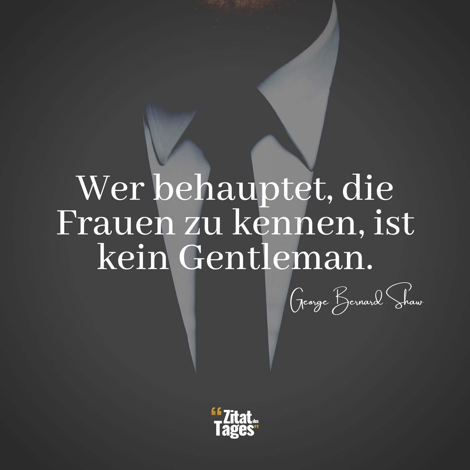 Wer behauptet, die Frauen zu kennen, ist kein Gentleman. - George Bernard Shaw