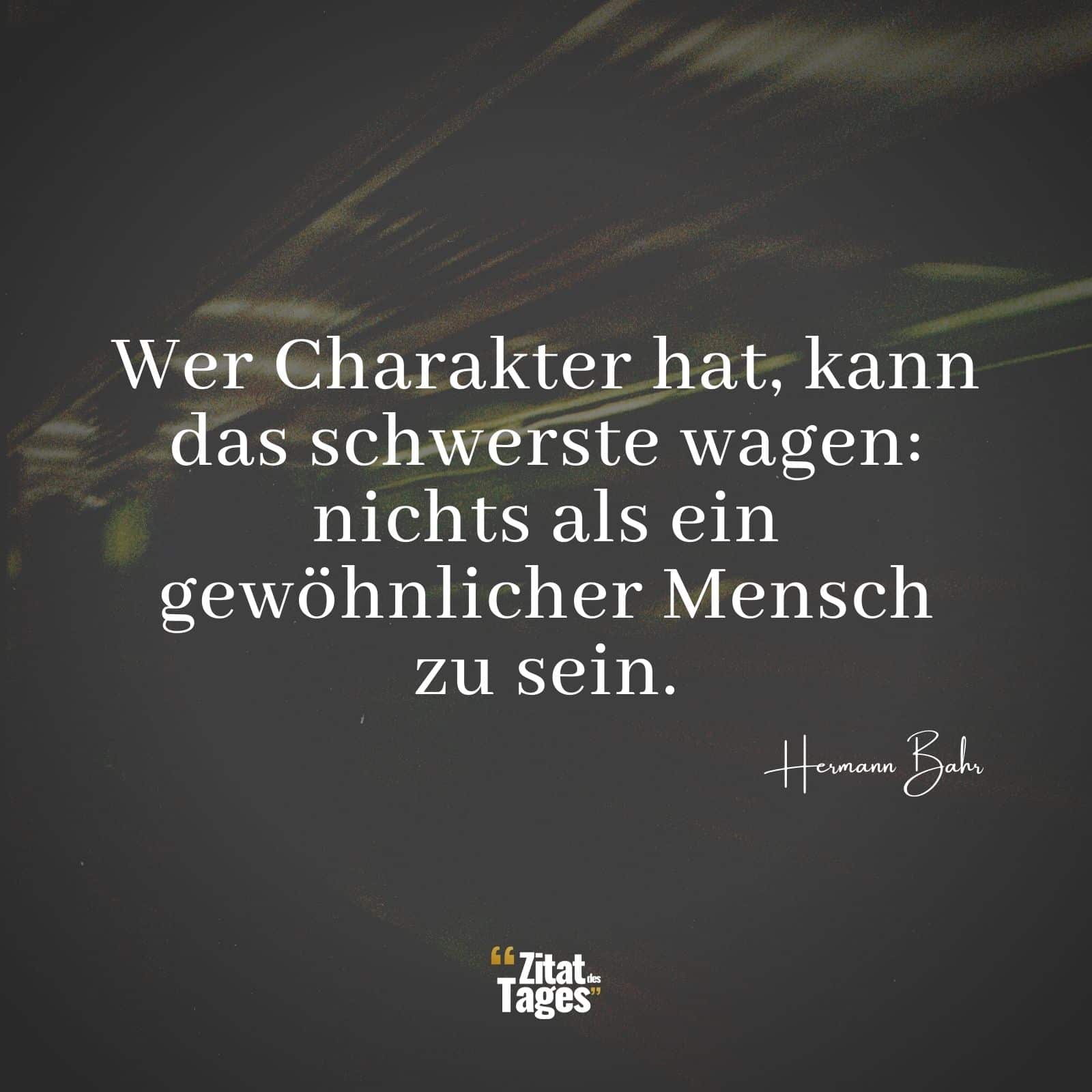 Wer Charakter hat, kann das schwerste wagen: nichts als ein gewöhnlicher Mensch zu sein. - Hermann Bahr