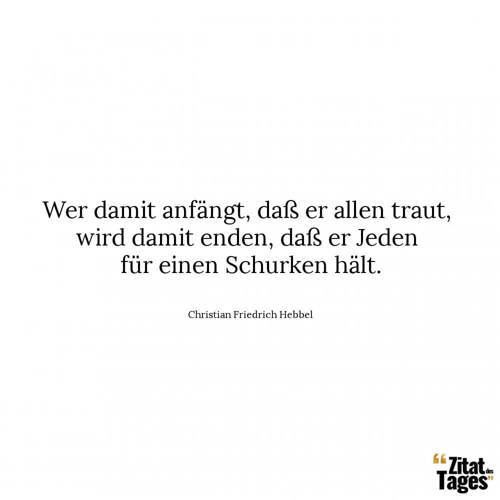 Wer damit anfängt, daß er allen traut, wird damit enden, daß er Jeden für einen Schurken hält. - Christian Friedrich Hebbel