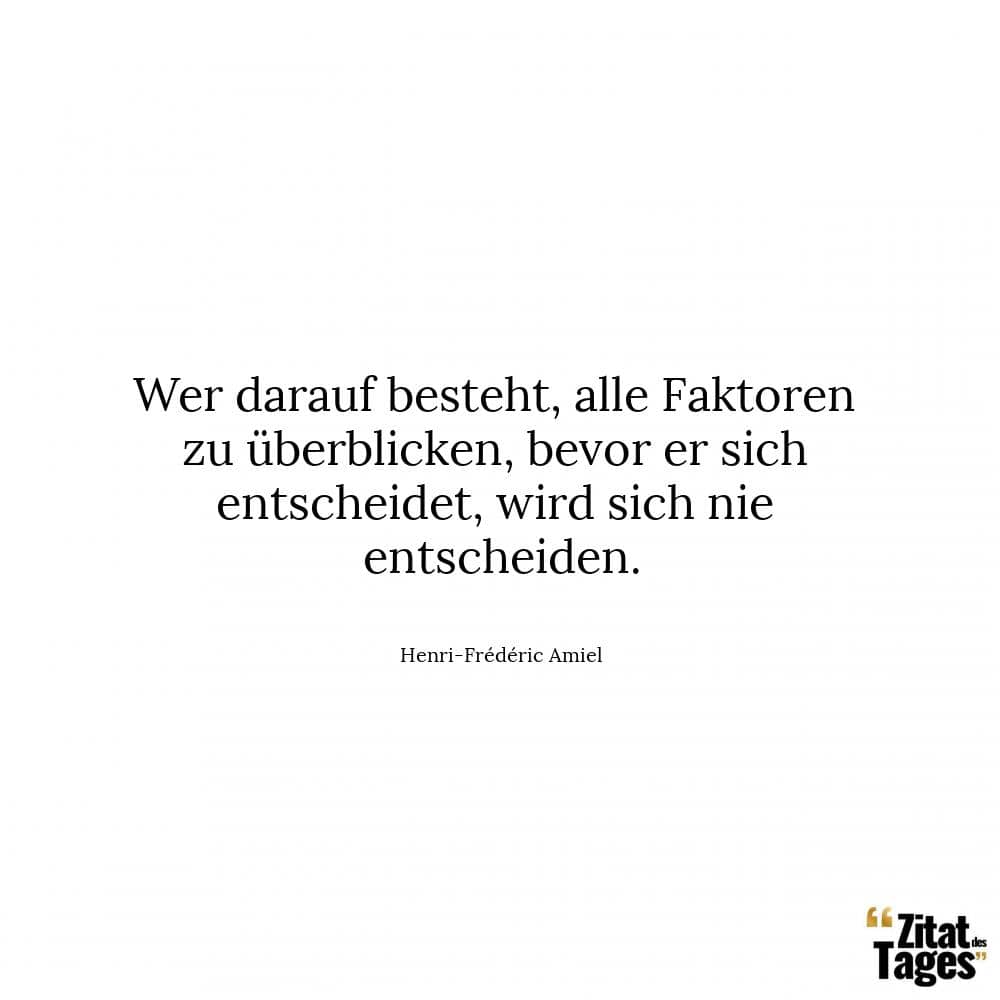 Wer darauf besteht, alle Faktoren zu überblicken, bevor er sich entscheidet, wird sich nie entscheiden. - Henri-Frédéric Amiel