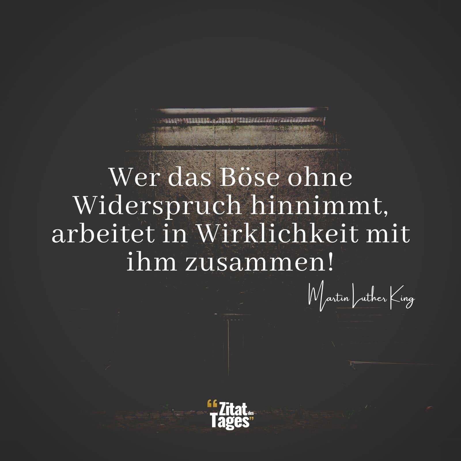 Wer das Böse ohne Widerspruch hinnimmt, arbeitet in Wirklichkeit mit ihm zusammen! - Martin Luther King