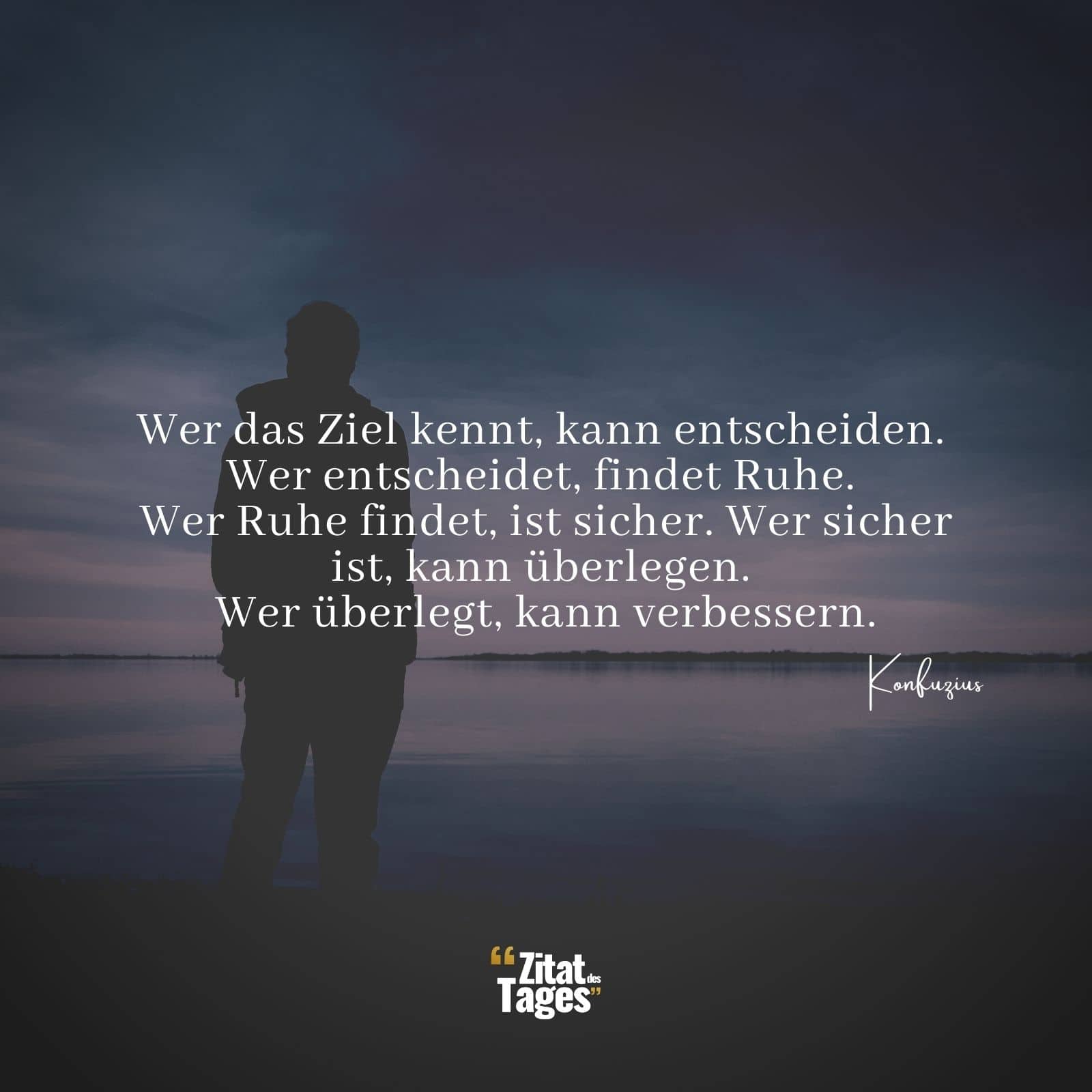 Wer das Ziel kennt, kann entscheiden. Wer entscheidet, findet Ruhe. Wer Ruhe findet, ist sicher. Wer sicher ist, kann überlegen. Wer überlegt, kann verbessern. - Konfuzius