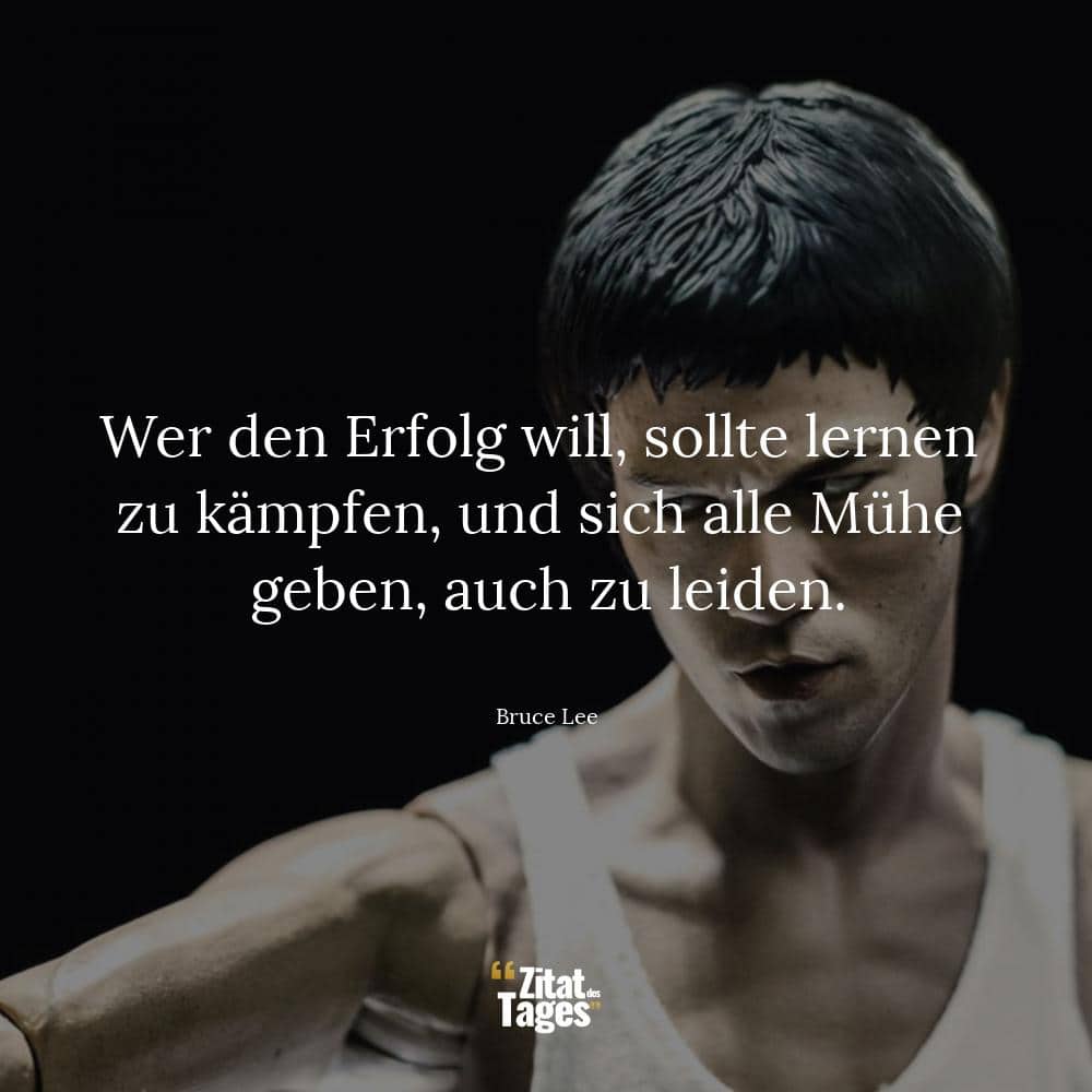 Wer den Erfolg will, sollte lernen zu kämpfen, und sich alle Mühe geben, auch zu leiden. - Bruce Lee