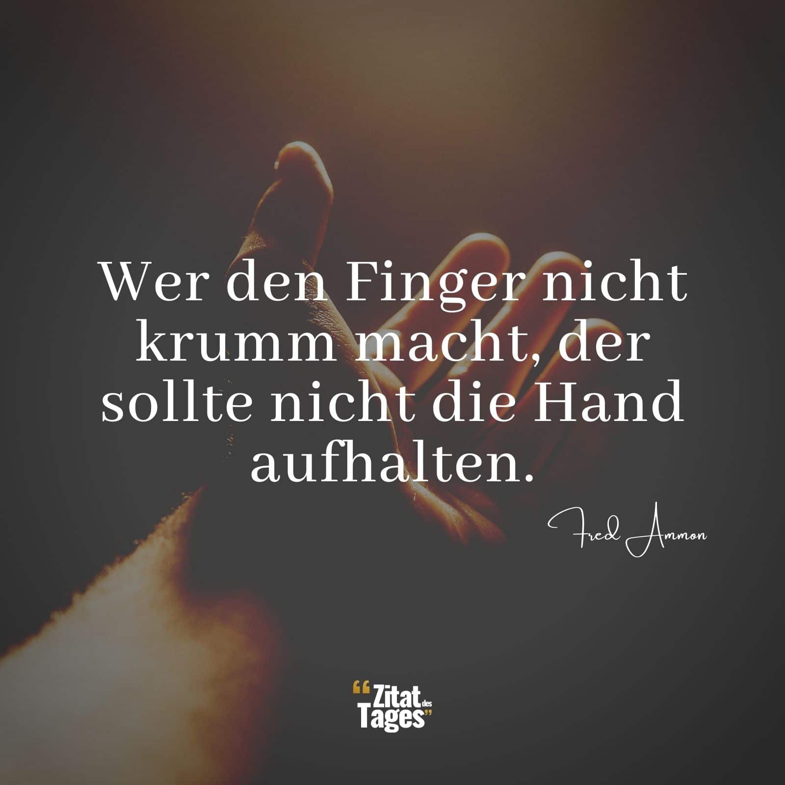 Wer den Finger nicht krumm macht, der sollte nicht die Hand aufhalten. - Fred Ammon