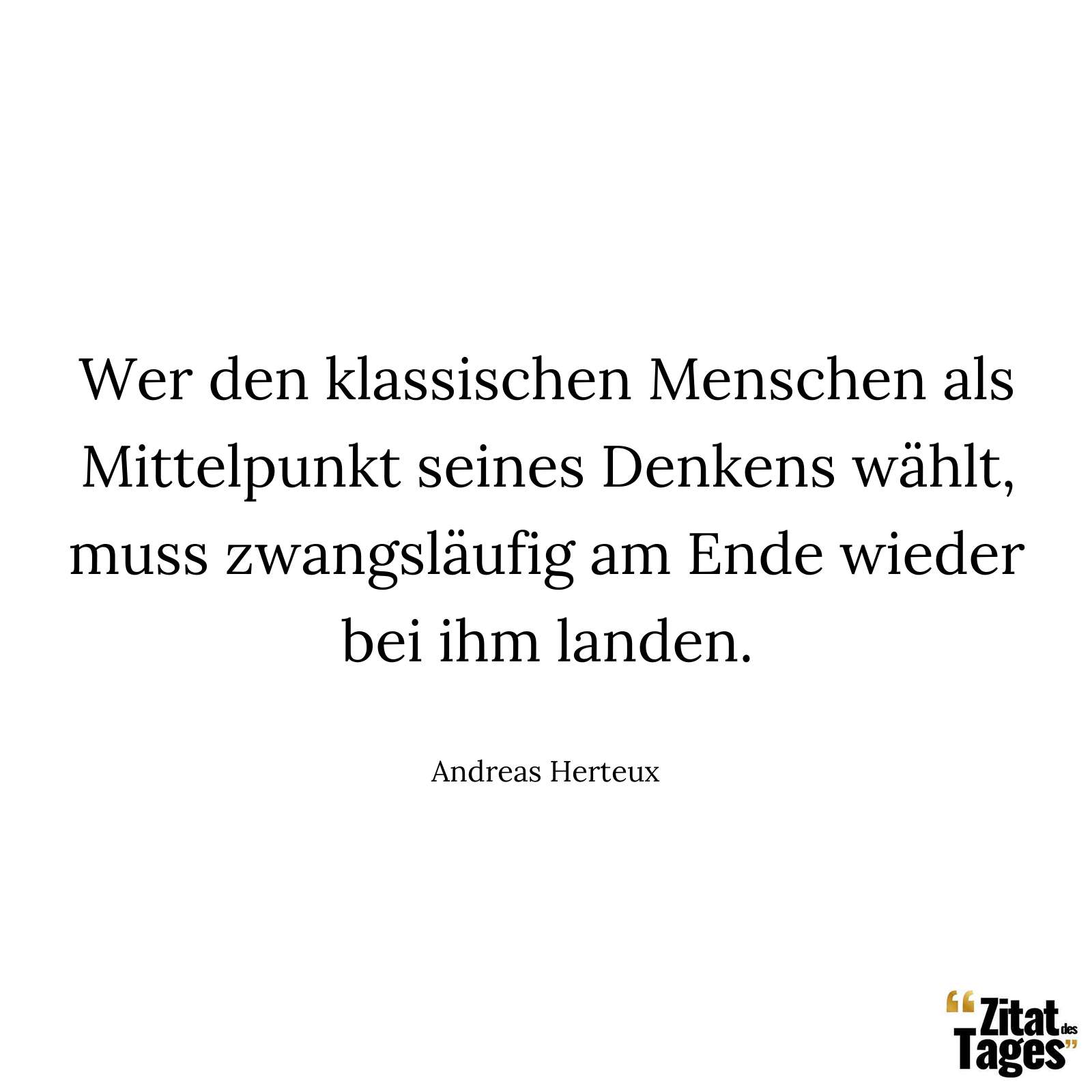 Wer den klassischen Menschen als Mittelpunkt seines Denkens wählt, muss zwangsläufig am Ende wieder bei ihm landen. - Andreas Herteux