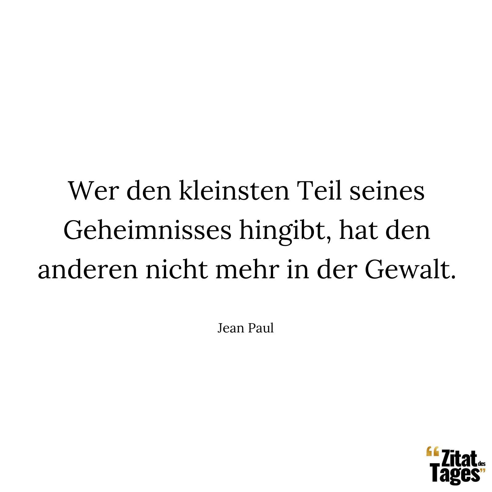 Wer den kleinsten Teil seines Geheimnisses hingibt, hat den anderen nicht mehr in der Gewalt. - Jean Paul