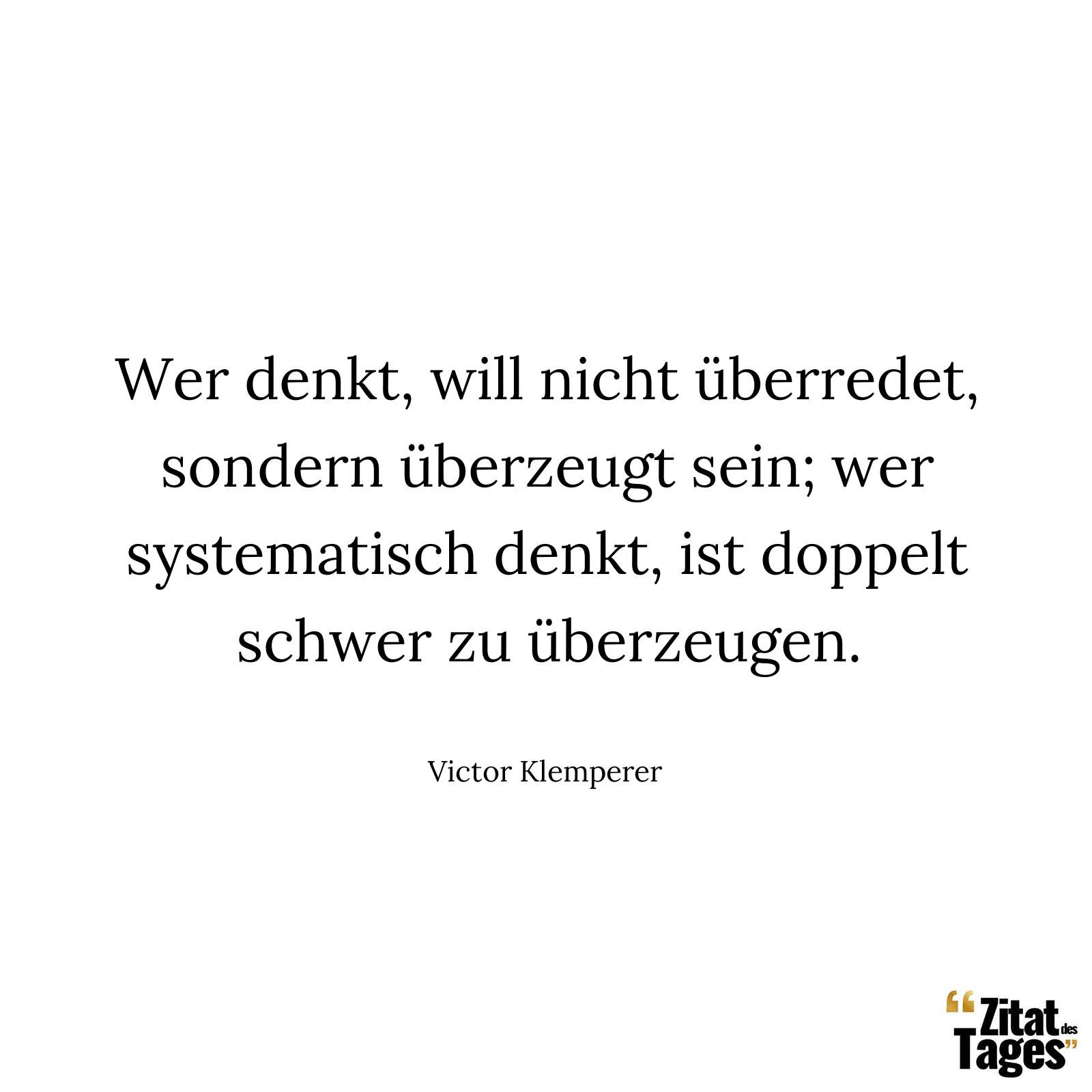 Wer denkt, will nicht überredet, sondern überzeugt sein; wer systematisch denkt, ist doppelt schwer zu überzeugen. - Victor Klemperer