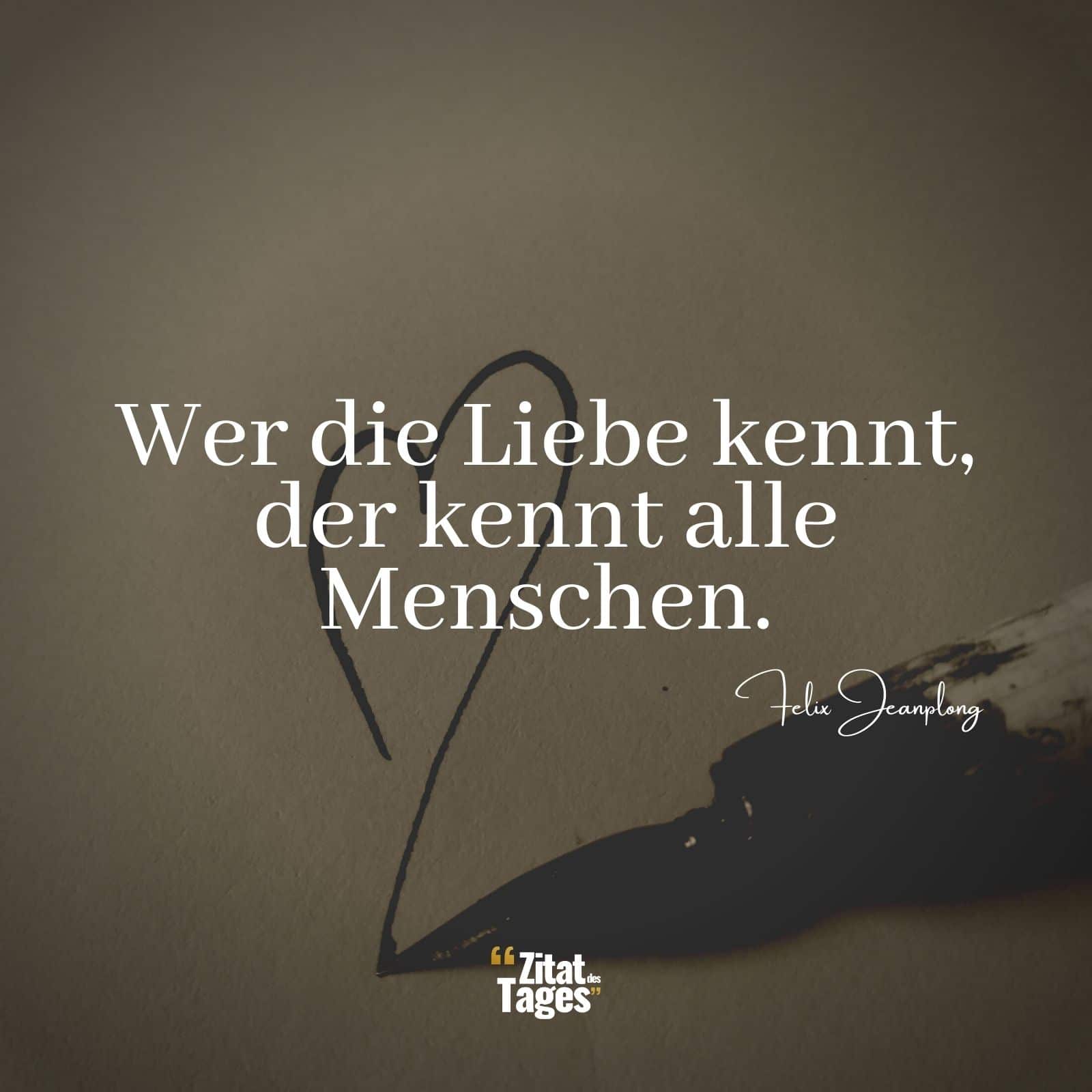 Wer die Liebe kennt, der kennt alle Menschen. - Felix Jeanplong