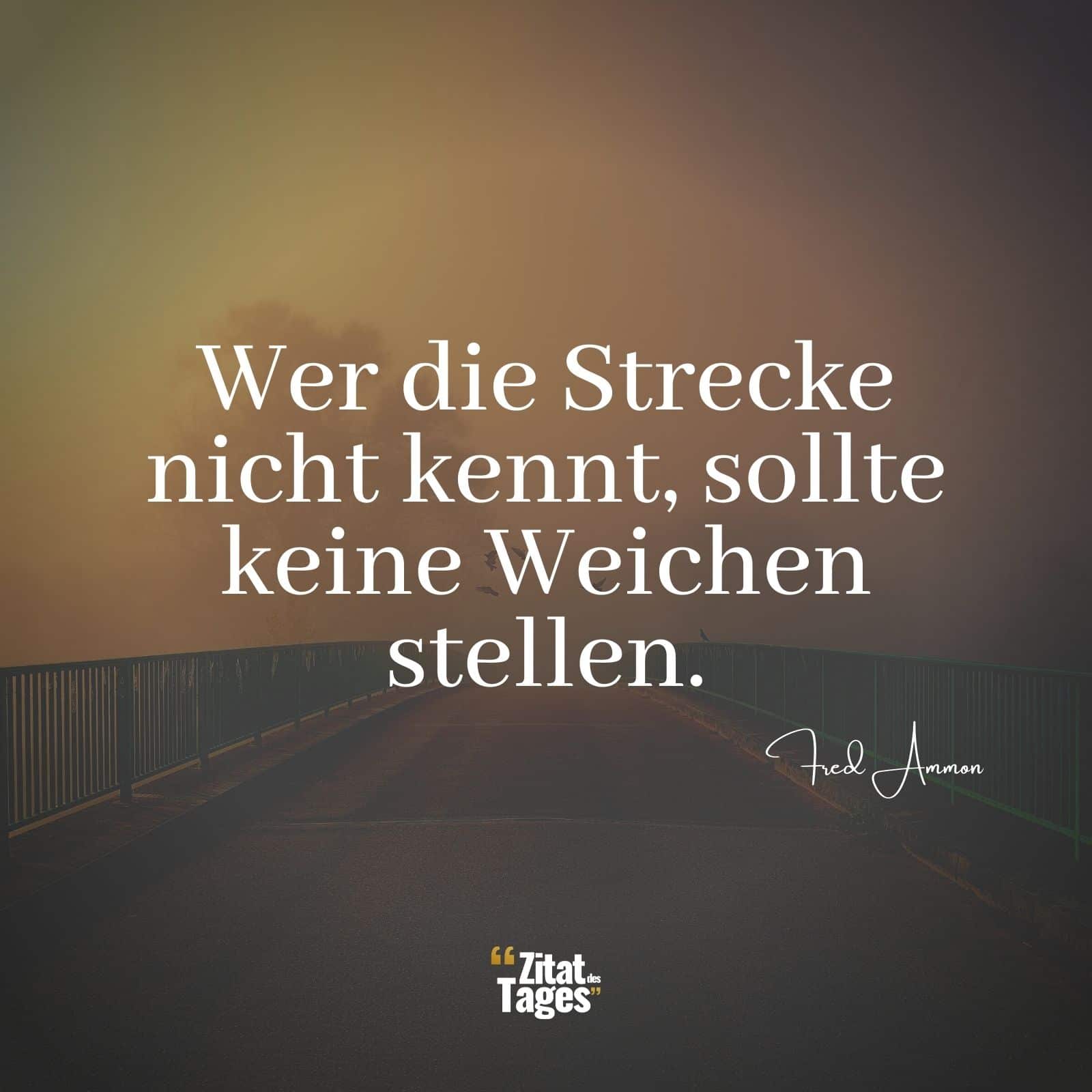 Wer die Strecke nicht kennt, sollte keine Weichen stellen. - Fred Ammon